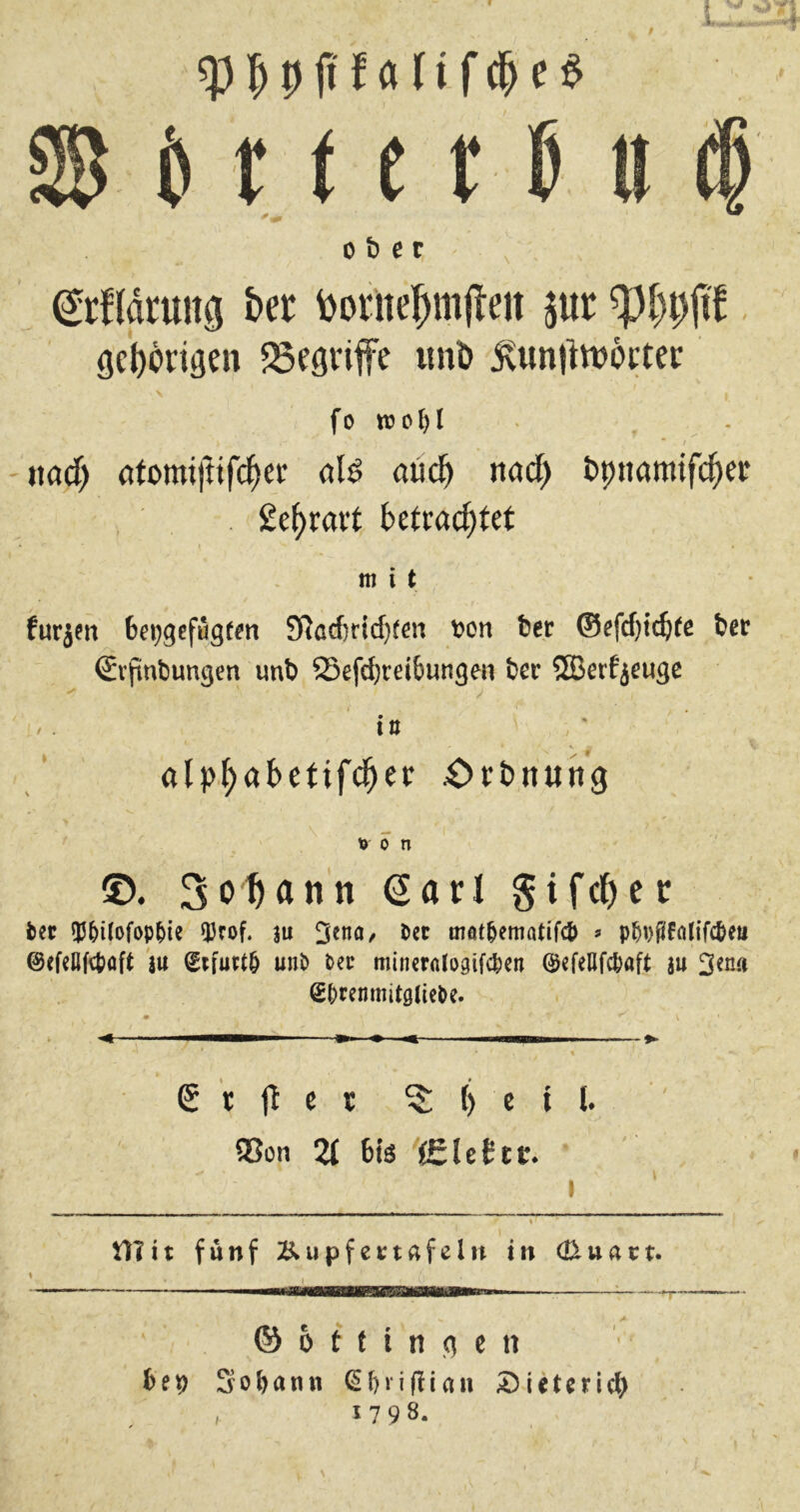 ober ^rflaruitfl t>a toorne!^m(teit jur ^i)iM. geböriflen ^Begriffe imt> i\un|lwöi;tei: fo n?c^l . • / md) öfbmi|tifc|er aüc^ md) lipnamifc^ei* , . ge^rait betrachtet .mit furjen 6ei;gefug(m 9Rad)ricf)(en von ter ®efd)tc^(e ber ®rjünt)ungen unb Sefd^reibungen ber ®erfjougc io , ‘ X>rbjutng \ 19 0 n ®. Sodann (Sari gifcher fcec UJ^ilofop^ie ^rof. ju 3^00^ möt^ematifc^ s p^i)fiffllifci>ett ©efcBfcpöft iu fifurtö unP Pec minctrtiogif(^en (^jefeUfcpaft äu 3eno SprcnmitgticPe. € lyiM—— 9> m m. ■■■  *- ß r g e r ^ l) e i l. 33on 21 bis 't£lettc. ' I % Dlit fünf Kupfe»;tafeln in d^uact. ' _j ■■■-■' MiiW—IWIl IM'iHHliii—» (5) b t f i n a e n 6e») 3of)ann ß!)ii(!i(iu Äieterict» 1798.