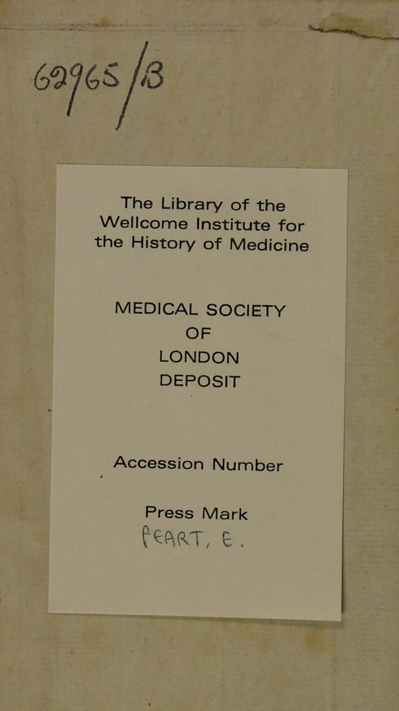 A3 The Library of the Wellcome Institute for the History of Medicine MEDICAL SOCIETY OF LONDON DEPOSIT Accession Number Press Mark fePiRT, e,