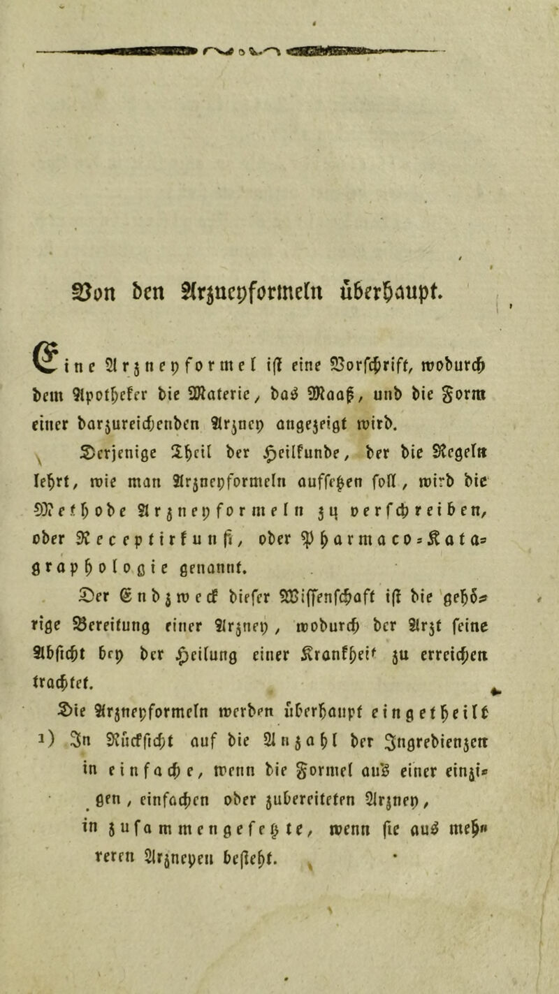 r'vrf o bcn ^(rjncpformetn überhaupt (^inc Slrjnepformef ifl eine 25orfc^riff, rooburd^ bcm Slppt^cfcr bie SÄateriC/ baö SRoof, unb bie ^orm einer barjurelrf;enben Sr^nep ongejeigt wirb. ^ derjenige 2bctl ber j^cilfunbe, ber bie Steget» lebrt/ n>ic man 2lr5nepformeIn ouffe^en foll, wirb bic 03?eU;obc Slrjnep form ein jq oerfepreiben, ober SCeceptirfunfi, ober ^parmocos^ata» groppoloßic genannf. ©er ©nbjmedf biefer SUiffenfepafI i(! bie'gepö;» rige SBereitung einer SJr5nep , itoburcp ber ilrjf feine Slbftcpt brp ber Teilung einer ^ranfpet^ ju erreichen tracpfel. S>ie Slrjnepformeln werben uberpanpf eingelpeilt i) 3n 9?ncffid;t auf bie SMtijopl ber ^ngrebienjett in einfache, trenn bie gormel auS einer einji« flfn , einfötpen ober juDereiteten Slrjnep/ in jufommengefei^te/ trenn fic au^ mep» reren Slrjnepen bejlept. ,