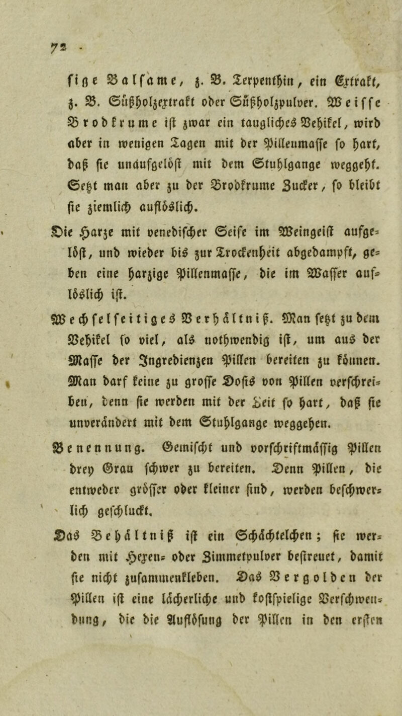 7« ft rt e 23 01 fö m c, 5. S. 2:crpent]^iti, ein 3. 25. (Süß^olsejtraft ober ©itf^oljpuioer. ^DSciffe ^robfrumc tfl jtoar ein tauglic^e^ 93e^ifel, wirb «ber in roenigen Sogen mit ber ^idenmoffe fo ^ort, bo^ fie ungufgelofl mit bem ©tublgongc megge^f. ©e|t man ober ju ber Sßrobfrumc Suefer, fo bleibt fic 5iemli<t> ouflbölicb. £>ie .^orje mit oenebifeber ©eifc im 2ßeingeid oufge^ 16(1; unb mieber bi^ jur Sroefen^eit obgebampft, ges ben eine ^orjige ^idenmoffe; bie im SUoffer auf» Ib^licb i(t. Sßecbfclfettigc^ 93erboItnif. SRon fe^t jubem 25ebi^el (0 »iel; oB notbmenbig ijl; um ouö ber 5Bloffc ber !3ngrcbien3en ^iden bereiten 50 fönnen. SKon borf feine su groffe 5)o(i^ oon ^iden oerfebrei* beti; tenn fie werben mit ber ^ieit fo burt, bog fie unoeronbert mit bem (Stublgonge weggeben. Benennung, ©emifebt unb oorfcbtiftmdffig ?piden brei; ©ran febwer ju bereiten. S)enn ^iden; bie entweber grbffer ober ficiner finb; werben befebwer* ' ' lieb gefcblucft. 2)06 23eb(!ltnig i(l ein pc^ä^tel^en; fic wer* ben mit .^ejrens ober Simmetpuloer befireuet; bomit fte nicht $ufammen!lebcn. 2)o6 23ergolbcn ber ^iden i(l eine Idcberlicbe unb foflfpielige dJerfcbwciis bung, bie bie Sluflbfung ber ^iden in ben erj^en