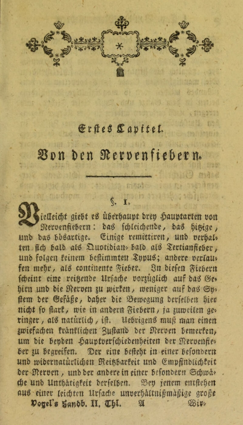 f£rff£apttet Son ben £Rcrv)cnficbern. i i. »ielleicht giebt e$ überhaupt bretj £auptarten oon Sßeroenfiebern: baS fc^lctc^cttbe, ba$ , unb bas bhSartige* Einige remittirett, unb mfyaU im fiü) halb altf Sluotibiatt* halb al$ Sertianfteber, unb folgen feinem bcfhmmteu $ppu6; anbere oertau» fen mehr, als continente Riebet. Sn biefen Siebent fdbetnt eine rei^enbe Ur fache oorjüglich auf baS @e♦ hirn unb bie Heroen gu »irfen/ weniger auf baS @tj* fiem ber ©efäfje, baher bie Bewegung berfelbett §iec niept fo jlarf, wie in anbern Siebern / ja gumeilen ge* ringer, alS natürlich, iff. Uebrigeng raup man einen gwiefachen frünflichen ^ufiattb ber Heroen bemerfen, um bie bepben £auptoerfchiebenheiten ber Sfteroenfte* ber ju begreifen, ©er eine befieht in einer befonbern unb «übernatürlichen ÜReifcbarfeit unb empftnblichfcit ber Heroen, unb ber anbere in einer befonbern ©cbwft» ehe unb Unthätigfeit bcrfcibcn. 23ep jenem entliehen au^ einer leichten lirfache unoerhältnifjnüjjige grope Vovl't ganbb. II, nyi % ' SBi*>