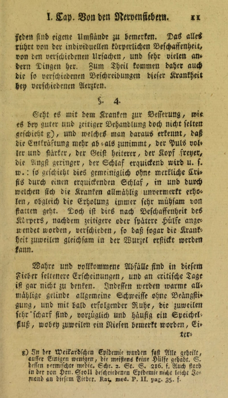 I. Cop. f8on fcett Stemnftr&ew. n feben ftnb eigene Xlmpdube ju bemcrten. ©a$ alle$ rubrt tott bei* inbioibucUen tbrperlid;cn Söefc^affen^eit/ oon ben oerfebiebenett Xlrfad;en, unb febr oielen an* bern Gingen ^et. ^um Sbeil fommen baber auch bie fo oerfcbicbcncn 23efcbreibungen biefer Äran^eU $ep oorfct>icbcnen bersten, §• 4- ©e^t eg mit bem tonten sur S3efierung, tote eg beb guter unb zeitiger Skbanbluitg boeb nicht feiten gefebiebtg), unb meldM man baraug erfennt, baf bic £ntfr«ftung mehr ab^alg sunimmt, ber ^Pulg tob ler unb fldrfcr, ber ©eip heiterer, ber $opf freier, bie SingP geringer, ber ©eblaf erquiefenb mtrb u. f, m.: fo gefebtebt bieg gemeiniglich ohne merflicbe £ti* pg bureb einen erquiefenben ©eblaf, in unb bu«b melcben ftcb bie tonten allmäblig unrermerft erbo« len, obgleich bie Erholung immer febr mübfam ton patten gebt. £ocb ip bieg nach 3>efd;affenbeit beg Älrpcrg, naebbem zeitigere ober fpdtcre £ütfe ange* nenbet morben, oerfebieben, fo bap fogar bie tont* beit jutoeilen gleidbfam in ber Surjel erpiett merbett fann. Sabre unb colltommene Abfälle pnb in biefem lieber feltenere (Srfcbcinungen, unb an critifcbe Sage iP gar nicht $u benten. SnbePcn merben marme au« mdbligc gelinbe allgemeine ©cbmeiffe ohne SSedngpi* gung, unb mit halb erfclgenbcr SHube, bie jumeilen febr'fcbarf pnb, oorjüglid) unb häufig eilt ©peicbel> flup, mobep jumeilen ein UUefen bemerft rnorben, £i* ter« g) 5n Jrr tCctfarbfcben £pibcmie trueben f«ft Stile gfbcilf, auffre einigen roeniaetr, bie nuiftenä feine #!ilfc gebebt. 6. XefTrn prrmifcbtr mrbic. 6d)r. 2. 6t. 6. 216. Otucb ftacb in ber ton £rn.6tcll bef^rirbenrn Spibemir tiiebt leicht 3e=