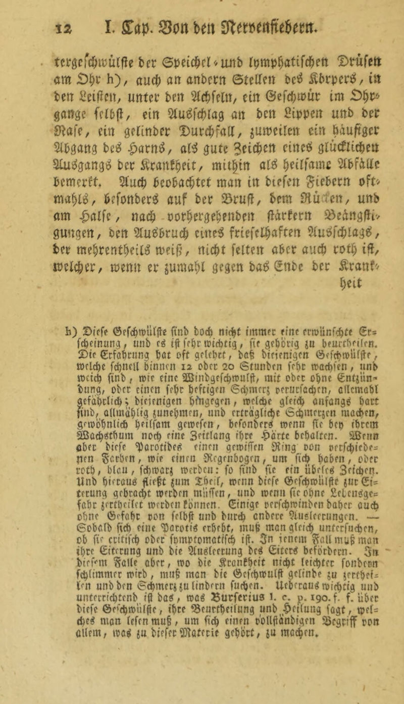 tcrgefdjtPÜlfle her ©peithel*iinb Ipmphatifchett ©utfett am £)ht h), auch an anbcrtt ©teilen betf Ährperö, itt ben Srifien, unter ben Slchfeltt, ein ©efchawr im £)$p* gange fcl&ji, ein Slugfchlag an bett Sippen unb bet Stafe, ein gelinbcr Durchfall, jumeilett ein ödu/tger Abgang beö |>arn£, al$ gute Seiten eine# gtütflichm ätuägangtf ber mithin al$ Ijeilfamc WdUc fcemerft. Auch beobachtet man itt btefen fiebern oft* mahl£, Ikfottbers auf bet Söruff, bem teieit, unb am £alfc, nach oorhergehenbett flattern Sftedttgffi» gütigen, ben Sluäbruch cute$ friefclhaften AuOfchlögä, bet mehrentjjeilä weifj, nicht feiten aber auch roth ift, welcher, wenn er jumahl gegen bag Snbe ber Äratif'' heit b) Sicfe ©cfcbwülge finb fcodi nicht immer fine rrwünfebte (Er* fdjemung, unb cg iff febt wichtig, fte gehörig ju beurtbeilcn. Sie (Erfahrung bot oft gelehrt, bafc birjenigen ©cfchwüljte, welche fcbncil binnen 12 ober 20 Stunben febt watbien, unb weich finb, tote eine SButbgefcbwnltt, mit ober ohne Sntjiin* bring, ober einen febc heftigen (Sehmers rerticfac^cn, aflcmaöl gefährlich; bieienigen hingegen, welche gleich anfangg baut finb, allmablig junebmen, unb ectcagltd^e' vSdjmrcscn machen, gewöhnlich ^fiffattt gewefen, befonberg wenn ge bc» ihrem Sßa^gtbum noch fine Settlang ihre Jpärtc bebaften. SBrnn ober biefc ^arotibcg einen gcwüTrn Sting oon oerfebiebe^ nen Serben, wif einen SKcgenbogrn, um (ich hoben, ober rotb, bleu, febwarj werben: fo finb fte ein iibefrg Seichen. Unb biecaug flteft $um Xbcir, wenn bt'efe (Mebwulftc juc CSi= terung gebracht werben muffen, unb wenn fte ebne £clcnggc= fahr jertbeilet werben tonnen. (Einige ocrfcbwmbcn baf>cr auch ohne örfabt oon felbft unb burch enbere Ausleerungen. — ©obolb fict) eine ^ototig erbe6t, mufc manglrich unterfuchen, ob fte ctitifeh ober fmnpromatifcb iff. ienem Soll mujj man ihre ©terung unb bie Augleerung beg ©terg befbrbrrn. Sn bief-mt Salle ober, wo bie Ärantbcit nicht leichter fonbern fchtimmer wirb, muf? man bie ©cfcbnmlff gcltnbe ju jertbei- l>n unb ben ©ebmctj julinbrrn fuchen. Ueberaug wichtig unb unterriebtenb ifl bag, wag Surferius 1. c. p. 190. f. f. über biefe ©c'chwülfle, ihre fScurtbetlung unb Rettung fagt, tpef= (heg man (efen muf, um ftd) einen p'ollftanbigcn Söegriff oon üüern, wag {u biefer SJlafecie gebort, ju machen.