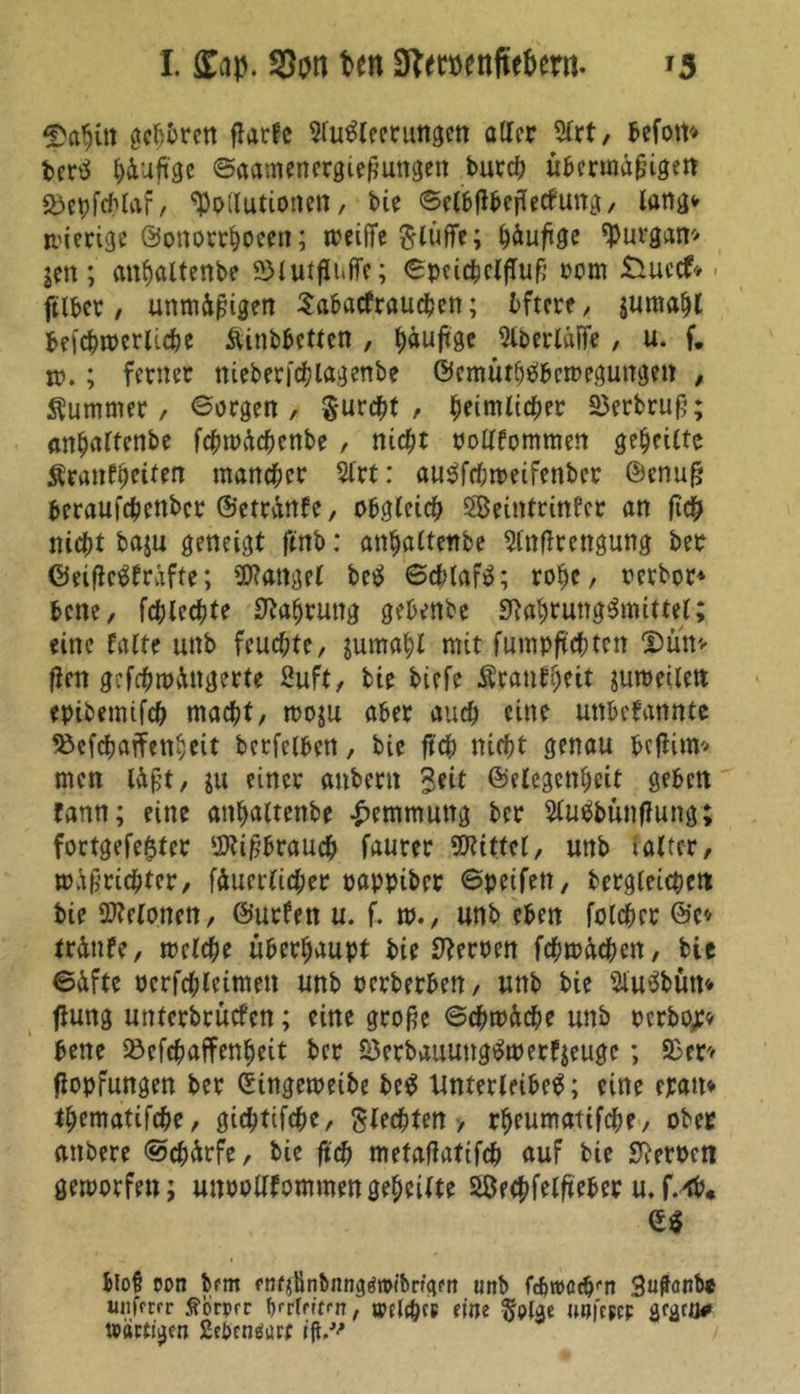 1. £ap. fSon frm D?et»enftet>crn. *3 $ahüt 0cftcrctt flarfc StuSleerungen aller 9lrt, befom bcrS ^ujtge ©aamenergießungen butef) übermäßigen «hepfchlaf, Pollutionen, bie ©elbßbeflecfung, lang* gierige ©ottorrhoeen; toetfTe $lüfTe; häußge tyurgan* jen; mt^altenbe SMutflnffe; <BpeicbclfTuR rom £tuccf* ftlber / unmäßigen Sabacfrauchen; öftere, jumaljt befchtperliche Äinbbettcn , ^äußge SlberldfTe / u. f. jo. ; ferner nieberfchlagenbe ©cmüthSbcmegungett , Kummer, ©argen, §urcbt , heimlicher S)erbruß; anhaltenbe fchmüchenbe , ni<i)t oollfommen geteilte Äranf^eiten mancher 2lrt: auSfchroeifenber ©enuß beraufchcttbcr ©etrüttfe, obgleich Seintrinfcr an fich nicht baju geneigt finb: anhaltenbe 5lnflrengung ber ©eiflcSfrafte; Wattgel beS ©cblafS; rohe, oerbor* bene, fchlechfe Nahrung gebettbe Nahrungsmittel; eine falte uttb feuchte, jumahl mit fumpftchtett Dun* flen gefchmdngerte 2uft, bie biefe Äranfheit jumeilett epibemtfeh macht, rno^u aber auch eine unbefannte ^efehaffettheit berfelben, bie ftch nicht genau hcfiitm men läßt, ju einer anbertt %tit Gelegenheit geben fann; eine atthaltenbe Hemmung ber 5luSbünf?ung; fortgefe^ter Wißbrauch faurer Wittel, uttb ialter, ttnßrichter, [äuerlicher pappiber ©reifen, begleichen bie Welonen, ©urfen u. f. m., unb eben folchcr ©c* trättfe, treibe überhaupt bie Neroen fchmüchen, bie ©äfte ocrfchletmett unb rerberben, unb bie SluSbütt* flung unferbrüefen; eine große ©chmäche unb perbor* bene löefchaffenheit ber 53erbauungSmerf$eugc; 93er* flopfungen ber ©ingemeibe beS Unterleibes; eine eratt* thematifche, gichtifche, Siechten > rheumatifche, ober attbere ©chärfe, bie ftch mefafiatifch auf bie Nerpeti geworfen; unoollfommen geheilte SÖechfelßeber u. f.4b« es bloß con brm fn^tinbangöttx'bn'gprt unb febroceb'-n 3uftönbe unfftrr ftbrprr brrlritw, weichet fine §pUe imfcpcF gfgcu# »artigen Eebcnesart ift,^