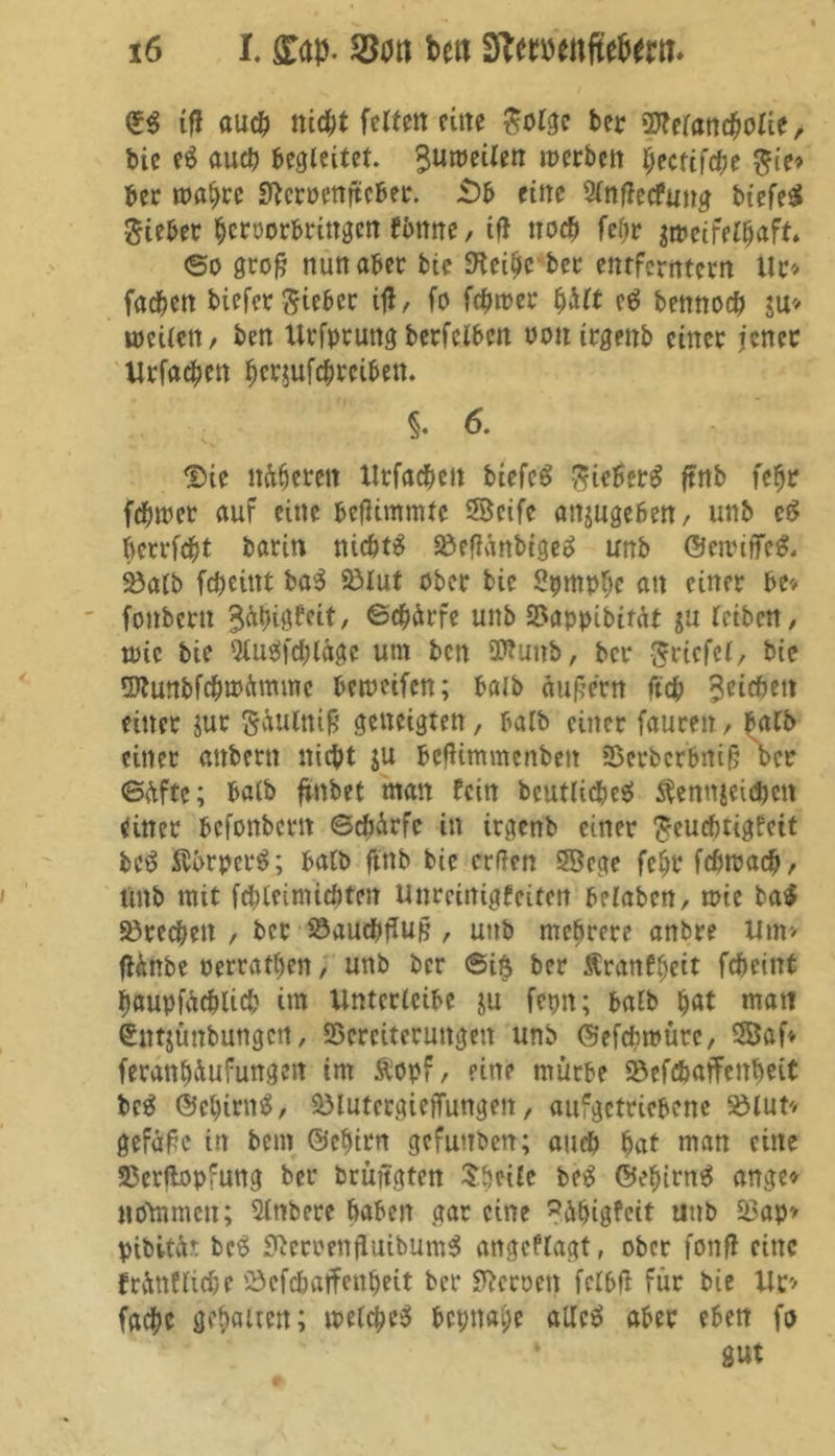 if! audE) nic&t fcltett eine Solge bet Sfftelancbolie, bic e£ auch begleitet. ^umeilen merben ^ecftfrf?e Sic* bet mabre Sftcrpenjtcber. £)b eine Slnflecfung biefeS •Siebet $croorbringcn f&nne, tfl noch febr iwritttyaft* ©o grofj nun aber bie fteibe bet entferntem Ur* fadben biefer Sieber ift, fo ferner fyhtt etf bennoeb $u> u>ei(cn, ben Urfprung bcrfclbm Pottirgenb einet jener Xltfacben b^ufebteiben. §. 6. $>ie nieten Xltfacben biefcS SieberS ftnb febt fehlet auf eine befUmmte Seife anjugeben, unb c$ betrfebt barin nichts S5efldnbtge3 unb ©etrifTe& 33alb febeittt ba3 23lut ober bic Spmpljc an einet be* fonbern ©ebdrfe unb 2?appibifät ju leiben, wie bie 9tu$fd;lage um ben SWunb, bet Sricfcl, bie Sftunbfcbmdmme bemeifen; halb äußern ftcb 3ei#w einet jut Saulnifj geneigten, halb einet fautett, halb einet anbern nicht ju befHmmenben SBcrbcrbniß bet ©äftc; halb ftnbet man fein bcutlicbcä ftennieidjen einet befonbettt ©ebdrfe in itgenb einet Seucbtigfeit bc3 ftbrperS; halb ftnb bie erften Sege febr febmaeb, unb mit fcblcimicbten Xinteinigfeiten belabcn, mic ba$ Sprechen, bet Söaucbfluß , unb mehrere anbre Xlm* flänbe perrafben, unb ber @i$ bet Ätanfbeit febeint baupfücblicb im Xlntcrlcibe ju fepn; halb b<*t mati £nt$ünbungcn, SBerciterungen unb ©efebmüte, Saf* fetanbäufungett im &opf, eine mürbe 23efd>affenbeit bc$ ©ebirnä, $MutetgieiTungen, aufgettiebene »lut* gefaßt in bem ©ebttn gefuttben; and) bat man eine »erflopfung bet bruftgten Sbeile be£ ©ebirn$ ange* ndtamen; Slnbete haben gar eine ^dbigfeit unb 33ap» pibitä.t be£ Sterten fluibumS angeflagt, ober fonfl eine fränfltcbe »efebatfenbeit bet betten fclbfl für bie Xlt* facbe gehalten; tpelcbeS bct;nai)c alles aber eben fo gut