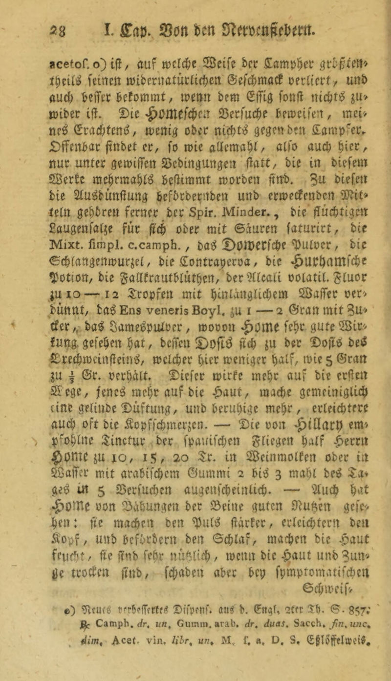 acetof. o) ijl, auf wctche Seife ber Sampler grbfuett* tpettg feinen nnbernaturtichcn ©efehmaef vnlictt , unb audt beiter befommt, trenn bem ©itig fottfl itichtg ju» toiber tfh Die *£>ontefä>cu Setfuche betreuen, mei> neg ©rächten#, wenig ober nichtg gegen beit £amprei\ Offenbar ftnbet ec, fo wie atfemaht, aU'o aud; ^icr, nur unter gewiiten Scbingungen flatt, bie in tiefem Serbe mehrmalig beßimmt worben ftttb. Sn tiefen bie Stugbunfiung hefbrberttben unt erweefenben SJttt» tetn gehren ferner tcr Spir. Minder., bie flüc^tigcit £augenfö($e für ftch ober mit ©auren faturirt, bie Mixt, fimpl. c.camph., Pag X>01t>CCfd^e ^Utüer, tic ©ddangempurjet, bie ©ontraperra, bie *£>urhamfche Motion, bie Sa(lfr«utbtut£jen, terWkaii oolatü. Sluor ju io—12 tropfen mit hinlänglichem Safter »er» tüttltt, tag Ens venerisBoyl. JU I —2 ©ran mit 3u* tfer,, tag Samegpulrcr, roooon feb>c gute Sir* fimg. gefehlt hat/ befielt £)oftg ftch ju tcr Doftg betf Srechwcinfleing, welcher t>ier weniger ttalf, wie 5 ©ran $u \ ©r. verhält. Dicfec wirre mehr auf bie crflett Scge, j'cncg mehr auf bic £aut, mache gemeiniglich (ine getintc Düftung, unb beruhige mehr, erleichtere auch oft bie Sopffönwrjcn. — 'Die rott *g>t01art) em* pfohlne Sincfur ter fpauifchen Stiegen half Ferrit $ontC $u 10, 15, 20 Sr. in Scinmolfcn ober in Satter mit arabifchcm ©umrni 2 3 mahl beg Sa» geg ut 5 SScrfudjcn augettfcheintich- — 9luch ha* £ome oon Bähungen ter Seine guten 0Ut$en gefe* hen: ftc machen ten ^utg tfarfer, erleichtern beit Äopf, uttb heftrbern ben ©chlaf, machen bie £aut feucht, fte jlnb febr nuftlich, wenn bie £aut unb Sun* ge trotfen jtnb, fd;aben aber bei; fpmptomatifchen ©chmeifv c) Ttcucö DfrbcfTfrtf« Stfpmf. ans b. ßrttqf, 2ftr Sb. <?• 857; ßc Campb. dr, un, Guimn. arab. dr, duas. Sacch. fin, unc, «im, Acet- vin. libr, un, M,. f, a, D, S. (£|?Iojfela'ci$,