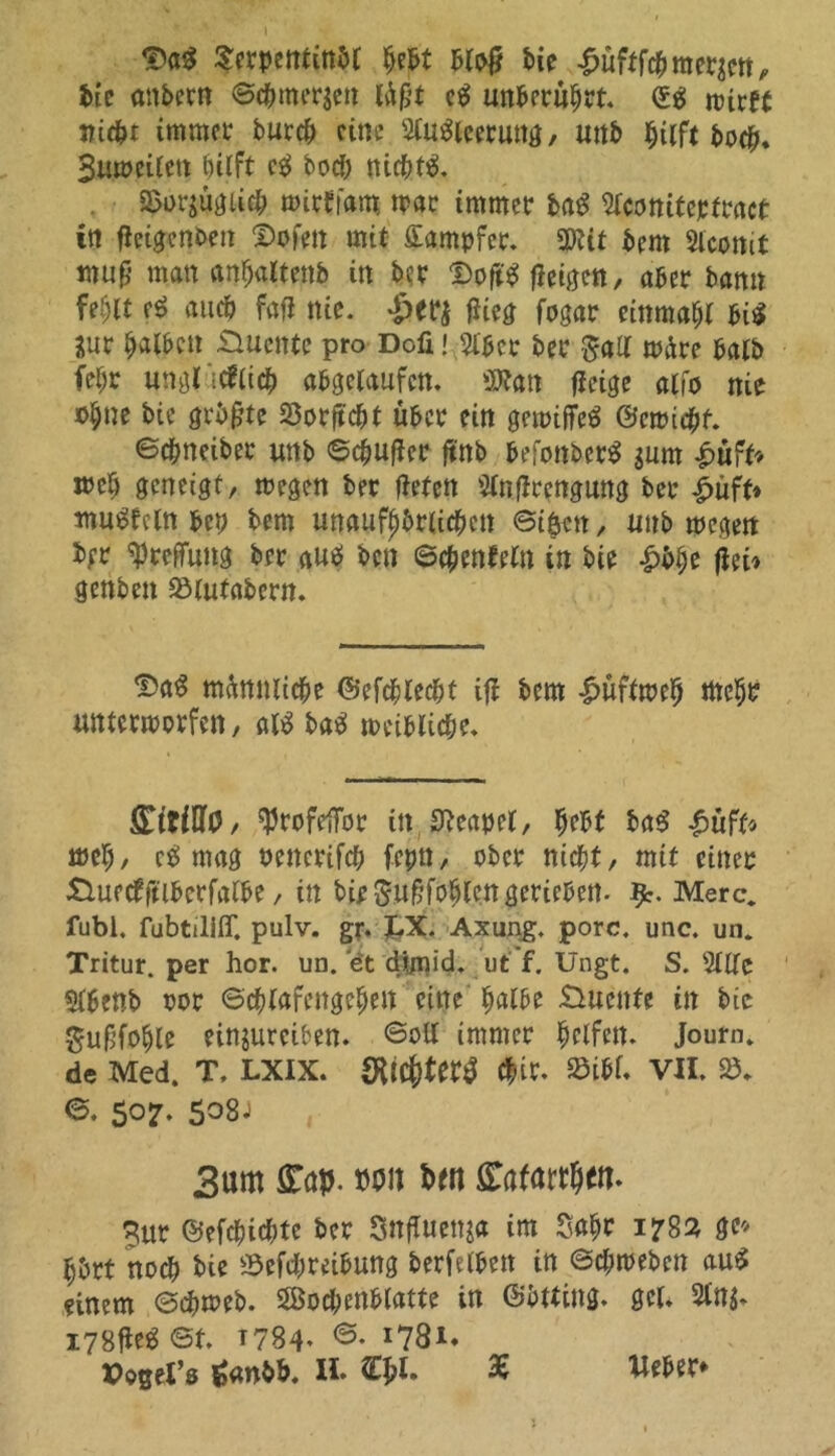 Serpentinfet Ijefet Wo# feie £üfffcfe meiert, feie anfeern ©(ferneren läßt e$ unberührt. ©$ mirft ttitit immer feurefe eine Ausleerung, unfe hilft feoefe, Buu>eiCctt hilft cg boefe niffetg. Sorjü^licfe trirbiam. mar immer feag Aconitepfracf in fletgenfeen ©ofen mit Dampfer. 2)ttt feem Acomt muß man anhattenfe in feer Doftg tfeigen, aber bann fehlt fS vuicfe fafl nie. Jperj flieg fogar einmal big 3ur falben £meittc pro Doü! Aber feer $aK märe hälfe feljr ungt icflicfe abgelaufcn. 3»an fleige alfa nie ©§ne feie gefegte 23orflcfet über ein gemifieg ©erriefet. ©efeneifeer uttfe ©efeufler flrtb befonfeerg $unt |>uft* mefe geneigt, megen feer fletett Anflrcngung feer £uft* tnmgfcln bep feem unaufj)fer(icfecn ©iöctt, unfe megett feer tyreffung feer auö feen ©cfeenfeln in feie £bfee flei» genfeett 25(utafeern. mAnmicfee ©efcfelecfet i|l feem ^üftrrefe fflefer untermorfen, alS feaS treiblicfee. £itiffO/ ^rofeiTor in Neapel, feebt feaS £üft* mefe, et! mag Pencrifcfe fepn, ober niefet, mit einer £luecfftifectfalbe, in feie gwfjfoSlc.n gerieben, ty. Merc. fubi. fubtiliff. pulv. gr. jpt. Axung. porc. unc. un. Tritur. per hör. un. et dimid. ut f. Ungt. S. Stile Abenb ror ©cfelafengefeeit eine fealbe £Utenfe in feie guf’fofele einjurciben. ©olt immer Reifen. Journ. de Med. T, LXIX. (Hicjter^ Cfeir. ml VH. 25. ©. 507. 508J 3um ÖTap. x>on beit £afartljett. 3ur ©efefeiefete feer Snfluens« im Safer 1782 ge* §&rt noch feie 2$efcfereibung feerfelben in ©efemeben auS einem ©efemefe. Sßocfeenblatte in ©btting. gel. Stng* i78fleg ©t. T784. ©. 178^ Voget’ö ^anfeb. H. äffet. Heber*