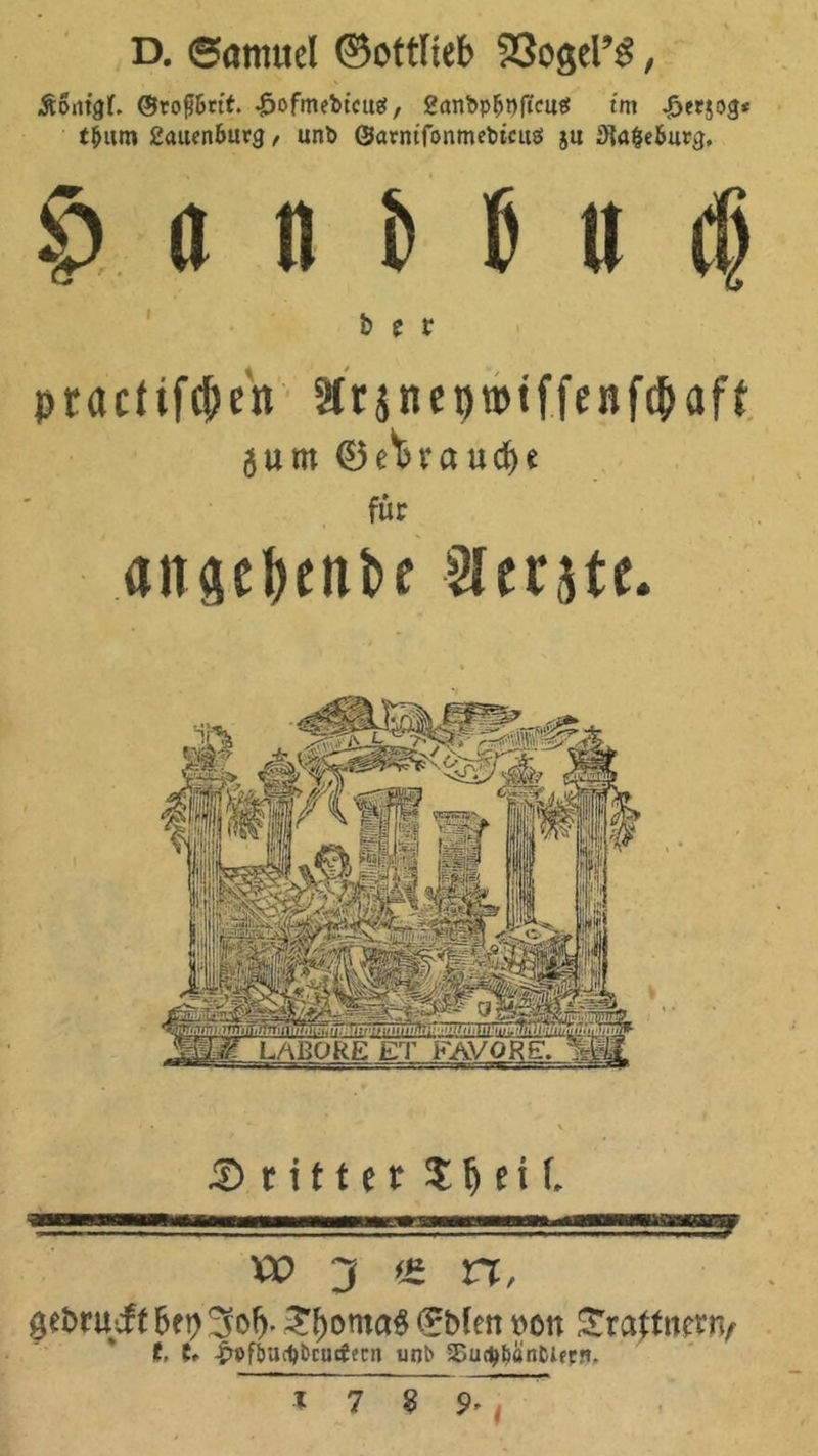 D. ©amuel ©ottliet» SSogel’ö, @ro^6rtf. ^ofmettcu«?, 2anbp^J)ftcu«5 tm ^etjog* t^um ßaucnburg, unb ©arntTonmcbicuö ju ^{alebutg, f), tt n M tt d ' her ptactifc^en ätrjneptptffenfc^aft. 5um 0eWaud^e für ange^cnbe Sler^tc. 5) r 111 e t ^ e i f. .. '. ' i-w .■I —. .I.gy w 3 « n, gebruJt 6f9 3d^. €b(en »on Jtraftiicrri/ IE. C» -^fbucbbcucjecn unb SSudjbiinbifFn, t 7 ^ 9^^ !