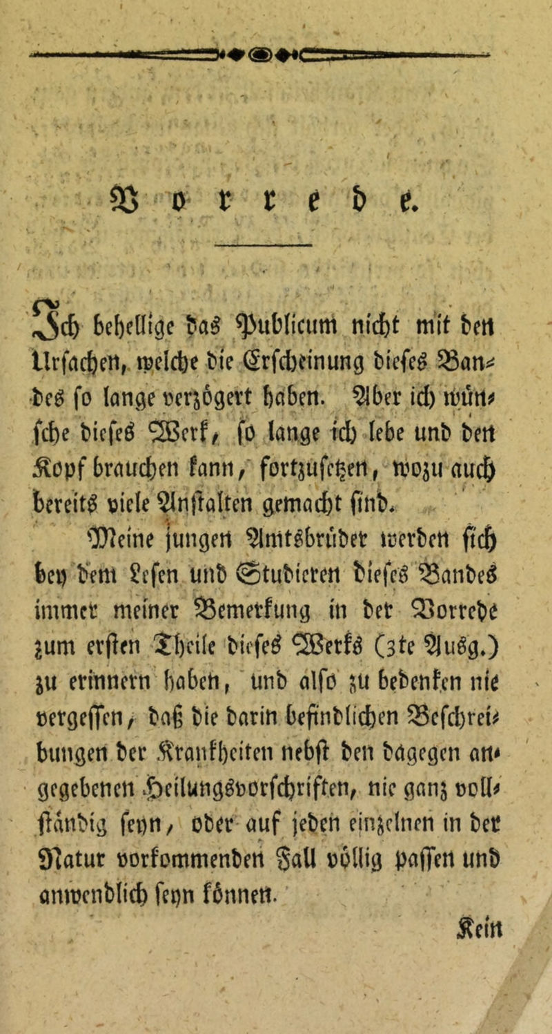 bebedlge fa^ publicum ni'cbt mit bert Urfrtcbertr tpelcbe bie (2rfcl)dnung btcfe^ 58an^ •bcg fo lange mjogert haben, ^ber id) iburt^ fcbe bicfeö 2Bcrf/ fO lange i'd) lebe unb bett ^opf brauchen fann/fortjufe^en, tpojiiaucb bereit^ viele ^nftalten gemacht fi'ub* OTeine jungen ^nit^briibet merbett fi'ch bcp bem ^efen unb ©tubieren blefeg ^anbeö immer meiner 53emerfung in bet Sßorreb^ ^um erflen Jl)cile biefe^ ^nU (ste ^uög.) ju erinnern haben,' unb alfp i^u bebenfen nie »ergejTen/ bag bie barin bejtnblichen 95cfd)ret^ bungen ber .^ranlbciten nebji ben bagegen an^ gegebenen ijbeilungöporfchriften, nie ganj noU^ ftdnbig fepn/ ober-auf jeben einzelnen in bet giatur üorfommenbert völlig paffen unb amoenblich fepn ffinnett. Äelrt
