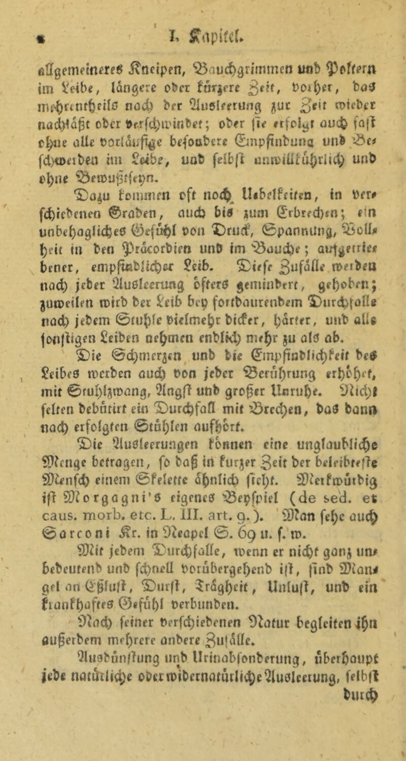 « I» ÄapifeU ilnetpen, ‘55auc^grimmen «ob ^pff^rn im Veib«, längere ober fur^rrc 3*^^ t)oil)er, iTif^fintbeilß noc^ ber Olusleetung juc ßt\t toiebet nad)la^t ober »r.rfd)ii'mbef; ober jie rrfolijt ouefc» fojl ol>ue üUe ootlüiif^c befoobere 0npftnbuna nnb f(l>tDt’iben iiu Sabe, uob felb|l unroiüti^rlic^ unb o^ne iÖfiDufMe^n. ‘5!)o4u foinmen eff noe^)|^ Uibelfeifcn, ln l'er# fd)iebcncn ©rnben, auct) bia juni Srbrfd)tn; ein unbebogli^beö ©efi^l oen X)rud', ©pannüng, %oU# Ijcit In ben ^r^orblen unö im 'iÖuucbf; autgerrlee ^ bener, enipfiobHd)«: Scib. Sufolle n>e«bett na^ jeber Qluoleenmg bfferö geminbrrc, geb^ben; jutoeilm toirb bet l'eib bep fortbaurenbem ‘S^urcbtülle nod) jebem ©tu^fc t)i«lme()r biefrr, b^rfrr, unb alls |Dii(ligen Selben nehmen enbifd) nif^r ju old ob. 5)ie ©djnicrjen unb bic ©mpftoblic^^elf betf Scibfd werben nud) bon jebet ^ernf)rung er^o^ff» mit 0ful)l;\n)ong, 21ngfT unb großer Unruhe. Diid;! feiten bebutirf ein '£)urcl?folI mir '-ßrcc^en, bad bonrt tiQC^ erfolgien @tal)Icn nufborf, ‘£)ic ^iudleerungen tonnen eine unglnuMlt^e SOfenge befrogen, fo bo^ in turjer 3«it ber belribfeftc SD^enfe^ einem ©felettc 5()nltct) ficl)f. 2)^e!frDutbjg ift S}?orgagni’0 eigened ^e^fpiel (de se'd. et caus. inorb. etc. L. III. art. 9.). ' ^Btnn fel)e öuc|) ©orconi .^r. in 9ieüpcl ©. 69 u. f. w. SJiif jebem 5)iirt^falle, wenn er nid)f gonj um bebeutenb unb fd)nfU boruberge^enb i(!, jinb 2)iana geI iin , ®ur(t, 5r5g^cit, Unlu|t/ unb ein' fiünfl)üfrf0 @efu5I oerbmiben. 9Jnd) feiner t>erfd)iebenfn 9^ofur begleiten 4jn flu§erbem mebtere onbere ßiifiUlc* Qhiabun/tung unb llrinnblonbernng, uberboupC }ebe na(i^tUd;e oDeiw'ibctnaturliv^eQludleeiung, felbfi burc^
