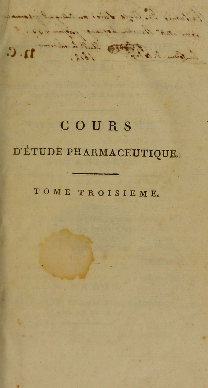 s»»' IV , ’ ‘ ' •. s ^ X ^ ■' > » > » *. » ■;■«* ■' v '. •'J (t • v \v V >ts “ v \ *•*■ es**** . t . “v* . «•V* COURS X D'ÉTUDE PHARMACEUTIQUE.; TOME TROISIÈME.