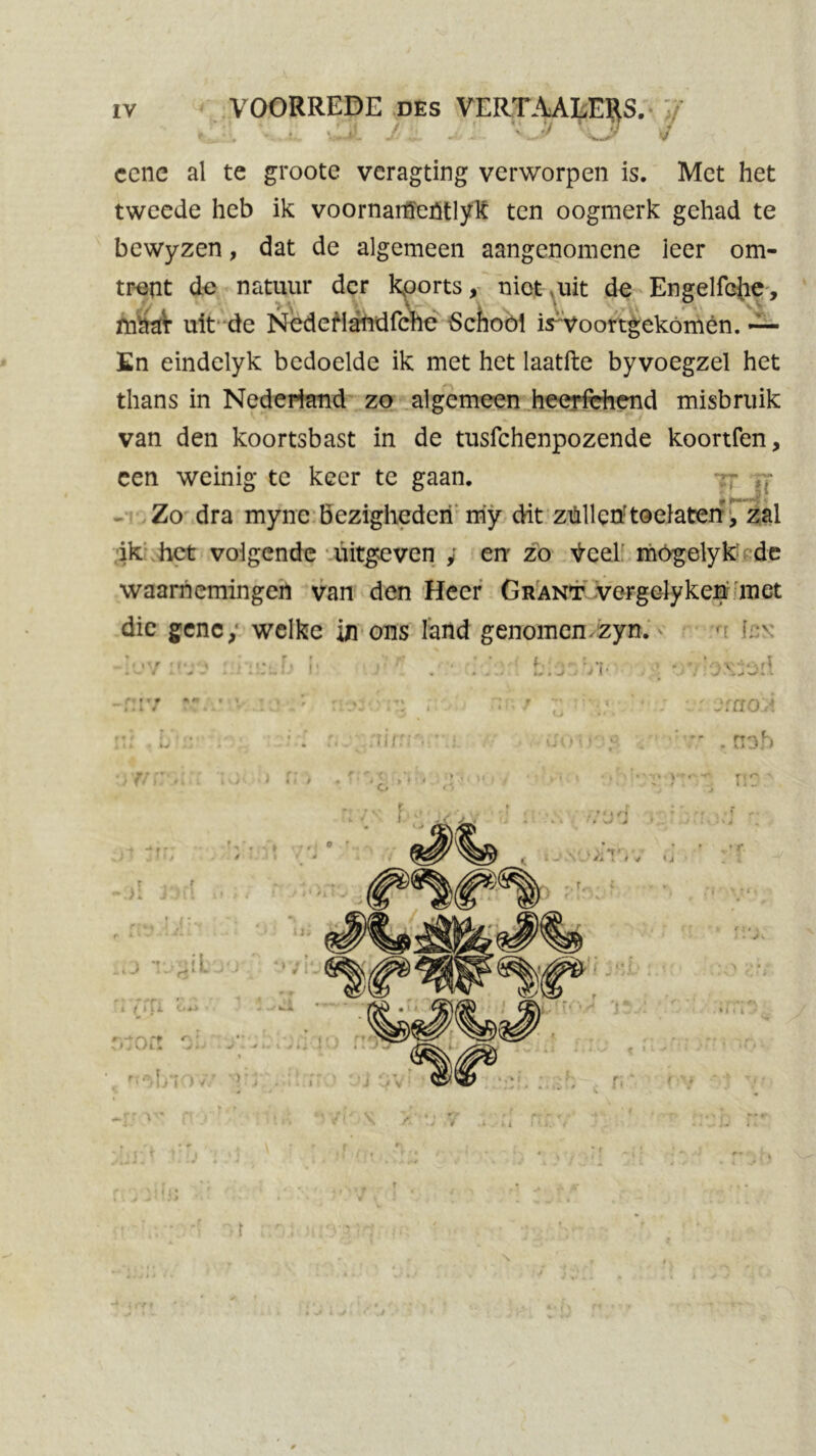 '- i- vLit J- II Jjv ccne al te groote vcragting verworpen is. Met het tweede heb ik voornaitieütlyk ten oogmerk gehad te bewyzen, dat de algemeen aangenomene leer om- trent de natuur der kports, niet uit de Engelfehe, mhar uit de Nedeflandfche School iswoortgekomén. — En eindelyk bedoelde ik met het laatfte byvoegzel het thans in Nederland zo algemeen heerfchend misbruik van den koortsbast in de tusfehenpozende koortfen, een weinig te keer te gaan. :r rr Zo dra myne bezigheden rriy dit ztillctftoelaten, zal ik het volgende uitgeven , en zo ^eel rhOgelyk de waarnemingen van den Heer Grant vergelyken met die gene, welke in ons land genomen zyn. • nj\mru' f, i# • j ■ u()iij • üo:a . noh