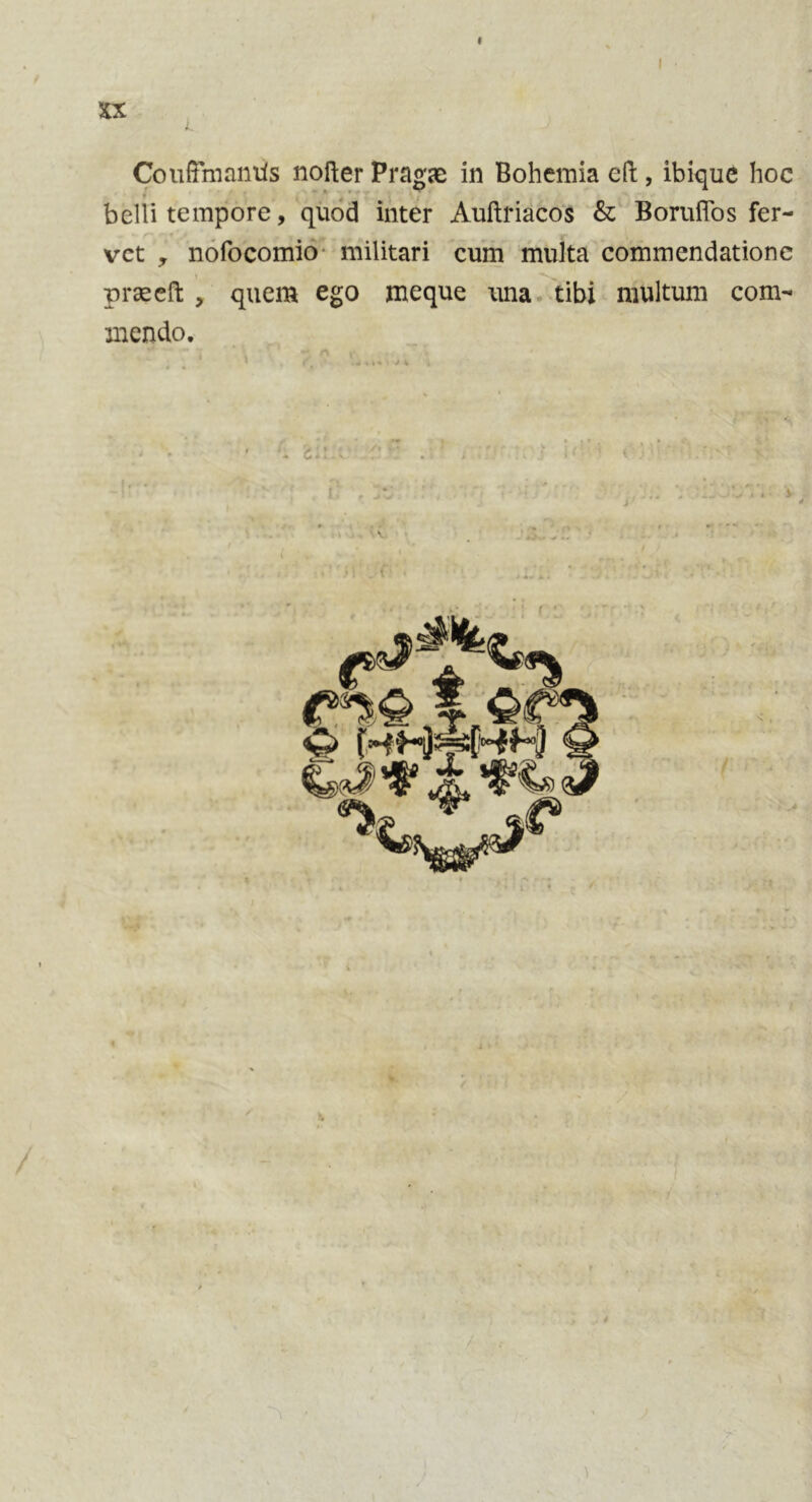 f I L CoufTmamis nofter Prague in Bohemia eft, ibique hoc belli tempore, quod inter Auftriacos & Boruffos fer- vet , nofocomio militari cum multa commendationc prseefl, quern ego meque una tibi multum com- mendo. • j