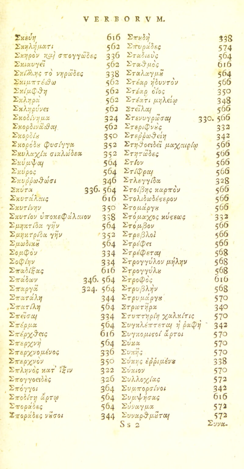 Τκεύη 616 Σκηλήματι $62 Σκηρόν ημ/ σπογγώδες 33^ Σκιαυγεί $62 Σκ(/$αης το νηρωδες 338 Σκιμπτέιβω $62 Σχίμφ&η 5^2 Σκληρά 5^2 Σχληρννει $62 Σκοδίνημα 324 Σκορδινχά}χ{ $02 Σκορδια 3*5° Σκορόδα φύσιγγα. 352 Σχυλχχίχ σιχλωδεχ 352 Σκυμφαη 5^4 Σκνρος 564 Σκνρρωΰώσι 34^ Σκότα 33^· 5^4 Σχντχλχις 616 Σκυτινην 3 5° Σκυτιον υποκεφάλαιον 338 Σμηκτίδχ γην 5^4 Σμηκτριδα γην '352 Σμωδικα $6^ Σομφόν 334 Σοφίην 334 Σπαδίξας 6ι6 Σπάδων 34^· 5^4 Σπχργχ 324· 5^4 Σπατάλη 344 ,Σπατίλη 5^4 Σπεΐσαι 334 Σπέρμα. 5^4 Σ7Γέ'ρ%·9·«ς 6ι6 Σπερχνή $64 Σπερχνομένος %$6 Σπερχνόν 35° Σπληνός κατ' ’ίξιν 322 Στογγοοίες 326 Σπόγγοι 3^4 Σποδίτη άρτω 5^4 Σποράδες $64 Σποράδες νόσοι 344 Σπαδή Σπυρχδες Σταδιευς Σταθμός Σταλαγμό Στ έαρ ηδυντον Στέαρ όίος Στέχτι μηλειω Στείλα/ Στενυγρωσχ] Στεριφνός Στερρω&άη 338 574 564 6ι6 564 566 350 348 566 330. 5^6 332 342 Στηΰοειδέί μαχαιρίω $66 Στητωδες 5^6 Στ/ον 566 Στίφραρ $66 Στλεγγίδα 328 Στοίβης καρπόν $66 Στολιδωδέςερον $66 Στο μάργα $66 Στόμαχος κΰςεως 332 Στόμβον $66 Στρεβλοί $66 Στρέφει $66 Στρέφετομ 5^8 Στρογγυλόν μήλην $68 Στρογγυλά 5^8 Στροφός 6ιϋ Στρυβλήν 5^8 Στρυμχργα 57° Στρωτήρα 340 Στυπτηρίη χχλκίτις $~0 Συγκλέπτετα/ ή ραφή ' 342 Συγχομίζοί άρτοι 57° Σύκα 570 Συκής $JO Συκης ερριμένα 338 Συχιον 57° Συλλοχίας 572 Συμπορσίνοι 342 Συμφήσας 6ι6 Σΰνχγμχ 572 Συναρ^μότα-Ι 572 S S 2 Syy«-