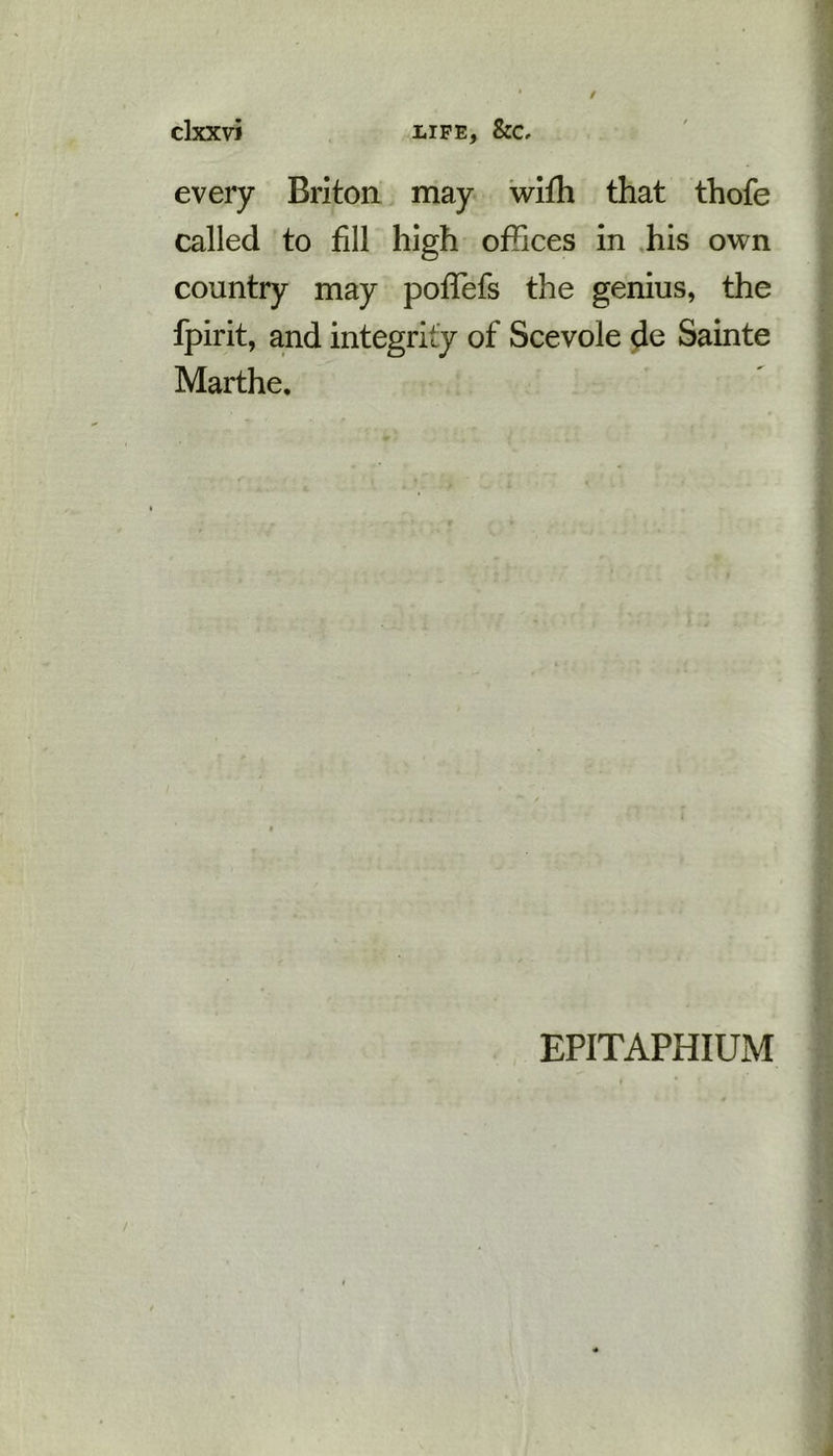 every Briton may with that thofe called to fill high offices in his own country may pofTefs the genius, the fpirit, and integrity of Scevole de Sainte Marthe. EPITAPHIUM