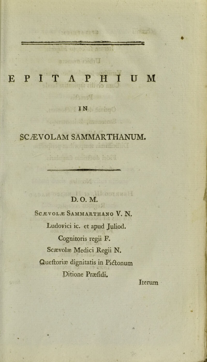 IN SCiEVOLAM SAMMARTHANUM. D. O. M. SCjEVOLjE Sammarthano V. N. Ludovici ic. et apud Juliod. Cognitoris regii F. Scaevolae Medici Regii N. Queftorise dignitatis in Pidtonum Ditione Prasfidi. Iterum