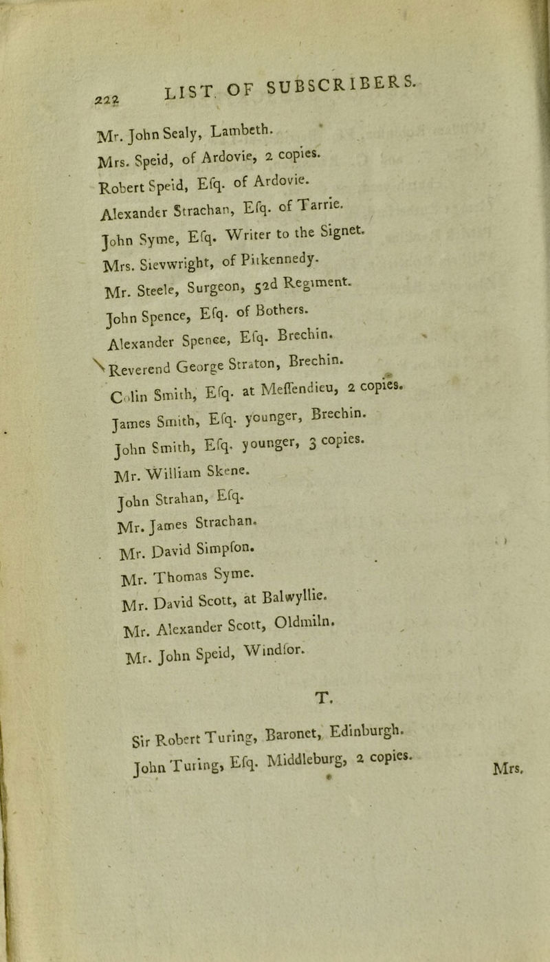 I LIST OF SUBSCRIBERS. Mr. John Sealy, Lambeth. Mrs. Speid, of Ardovie, 2 copies. Robert Speid, Efq. of Ardovie. Alexander Strachan, Efq. of Tarrie. John Syme, Efq. Writer to the Signet. Mrs. Sievwright, of Pitkennedy. Mr. Steele, Surgeon, sad Regiment. John Spence, Efq. of Bothers. Alexander Spence, Elq. Brechin. \ Reverend George Str.ton, Brechin. C din Smith, Efq- at Meffendieu, 2 copies. James Smith, Efq- younger, Brechin. John Smith, Efq- younger, 3 copies. Mr. William Skene. John Strahan, Efq. Mr. James Strachan. Mr. David Simpfon. Mr. Thomas Syme. Mr. David Scott, at Balwyllic. Mr. Alexander Scott, Old,min. Mr. John Speid, Windfor. T. Sir Robert Turing, Baronet, Edinburgh. John Tuting, Efq- Middleburg, 2 copies. Mrs,