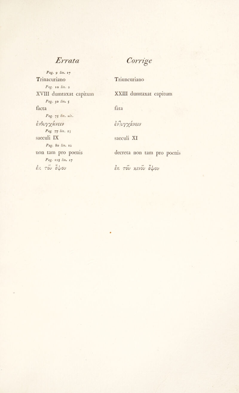 fViw Errata Corrige Pag. 9 lin. 17 Trinacuriano Pag. IO lin. 2 XVIII dumtaxat capitum facta Pag. 75 lin, ult, ενύνγχχνείν Pag 77 lin, 13 saeculi IX Pag. 80 /iVz. 12 non tam pro poenis Pag. 125 lin, 17 /·: riu cipcu Triuncuriano XXIII dumtaxat capitum \ fata ενίυγχάνειν saeculi XI decreta non tam pro poenis l>c του κινου οφου
