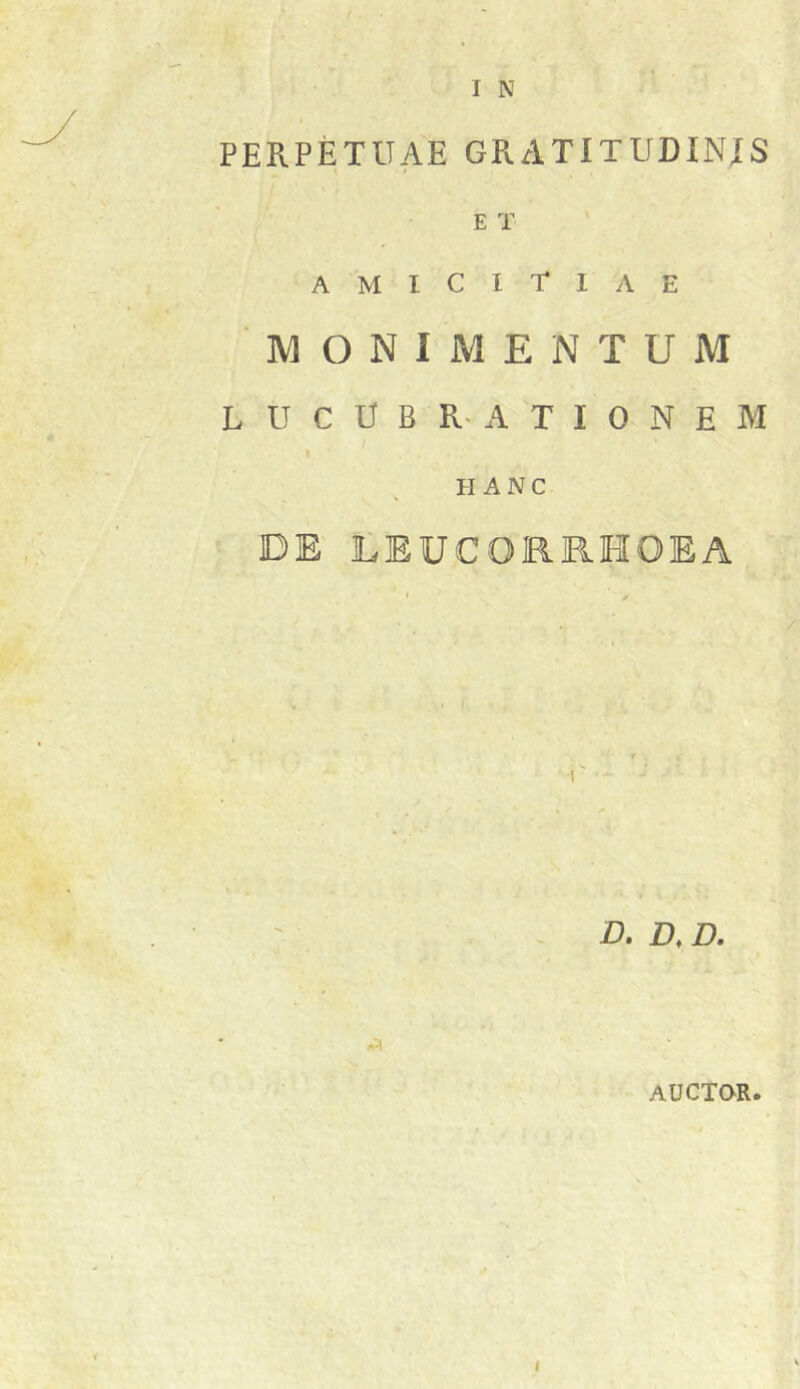 PERPETUAE GRATITUDINIS ET ' amicitiae MONIMENTUM lucubrationem f HANC DE 1LEUCOK.RHOEA D. D, D. AUCTOR. I