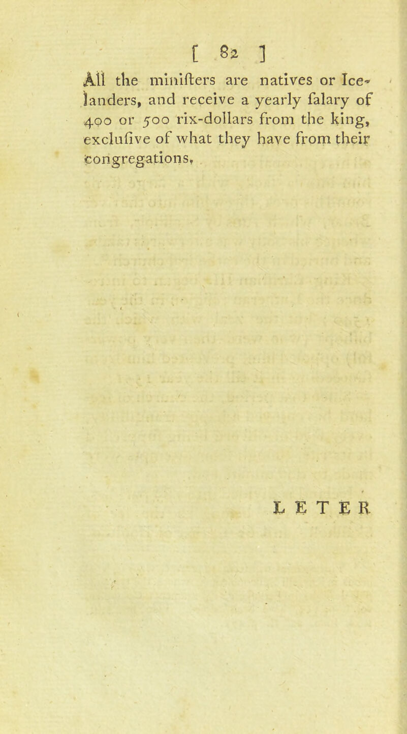 Ali the mlalfters are natives or IcC landers, and receive a yearly falary of 400 or 500 rix-dollars from the king, exclufive of what they have from theii: Congregations,