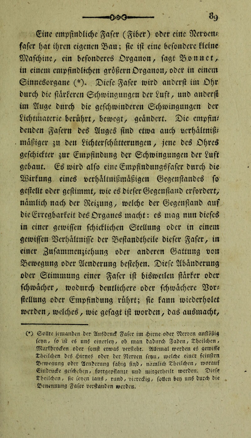 €ine empiittbftdje gafer (gtbcr) ober eine fernem, fafer r>at ii)rcn eigenen 3$au; ftc iß eine befonbere f leine SDtafcßine, ein befonbere^ jDrganon, fagt Skonti et A in einem empßnbltd)en großem Crgatton, ober in einem ©innc£organe (*), 3>iefe gafer mirb anberß im £)f)r bur$ bie ßdrfcrcn ©d;nungungcn ber £uft, unb anberß im 2Iuge burd> bie gcfd)n>inbcrett ©d>n>ingungcn ber £tcf)im<Ucrie berührt, bemegf, gednbert. £>ie empfind benben gafern be£ 5(ugcS ftnb ctma aud> o.crl)dltttiß* mäßiger $u bett ^ießterfd^ntterungen, jene bc£ jDf>re$ gefdjicfter $ur (Empßnbnng ber ©cf>ftnngungcn ber £uft gebaut €3 rnirb alfo eine (Empßnbung^fafer burd) bie SSirfung einc£ oerfydlinißmdßigen ©egenßanbcS fo gcßellt ober gcßimmf, n>ic c3bicfcr@egenßaub erforbert, ndmiid) nad> ber Üvet^ttng r mcld)c ber ©egenßanb auf bie (Erregbarfeit bc^Drganeö madjt: cß mag nun btcfcS in einer gemifiett fdßcflidjen ©fetfung ober in einem gemiflen fBcrf>a(tnif]c ber 33cßanbt()cile biefer gafer, itt einer 3ufammcn$icf)ung ober anberett ©attung t>oit SBemcgung ober 5Icnbcrung beffef>en. jDiefc $ibdnberung ober ©timmung einer gafer iß blätterten ßdrfer ober fd>n>dd)er, toobttrd) beutlicfjere ober fd>n>dd)cre $}or* ßeflung ober (Empßnbung rußet; ßc fann miebcrßolct »erben, mcld)cä, n>ic gefagt iß morben, baä auämacßt. (*) Sollte jemanden Der 2lit$brit<f Safer im £irne ober Heroen anfrößig fet>n, fo ifr e6 un$ einerlei), ob man baburd) Saben, Sljeilcben, SKa.rfbrocFen ober fonß etwas? verfielt: 9Ulomal werben es> gewifre £l)eijd)en Dc6 •Otrnei’ ober Der Heroen fei)n, welche einer feinfron JBcwegung ober Slenberung fähig ftnb , nämlich Sheilcben / worauf €iubtü<fe gefchehen , fortgepflamt unb mitg.etbei.lt werben, £>iefe stbeilcben, ftc feoen lang, runb, viereckig, fallen bei) un$ burtf) bie Benennung Safer oertfatiben werben.