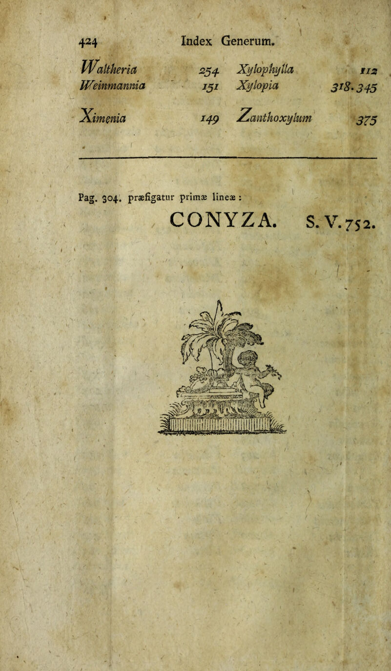 k 't. .; j v - « 424 Index Generum. IValtkeria 254 Xylophylla tis Wemmannia W Xylopia 318.345 Ximenia 149 Zantkoxylum 375 r Pag. 304. praefigatur primae lineae : CONYZA. S. V. 752.