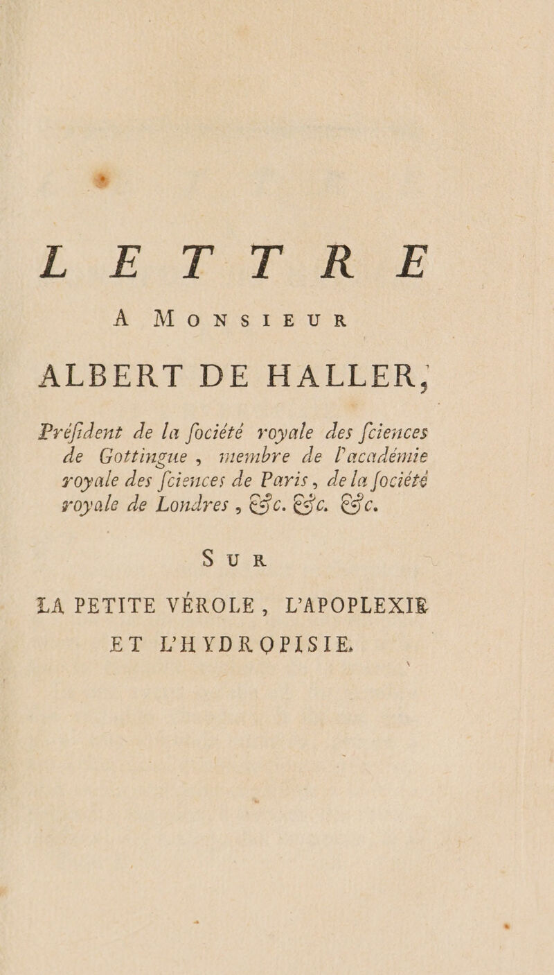 LES Ter RE À MONSIEUR ALBERT DE HALLER, Préfident de la fociété royale des [tiences de Gottingue , membre de l'académie royale des [ciences de Paris, de la fociéte royale de Londres , Eÿc. Eÿc. Eÿc. SUR LA PETITE VÉROLE, L'APOPLEXIE ET L'HYDROPISIE