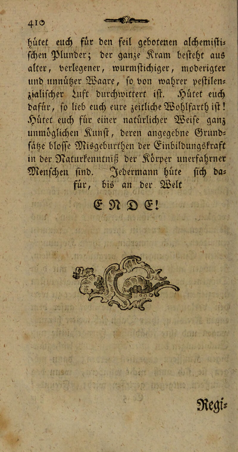 laufet euch für ben feil gebotenen aldijemiflü fcfyen IjMunber; ber ganje j\ram beließt au§ alter, Verlegener, rourmfHchiger, moberigfet ttnb unnüger 2£aare, fo bon wahrer pefhlen* ^alifcber &ft burchmitferf iff ^ufet euch bafür, fo lieb euch eure ^eitticl^e ^©o^Ifart^ ifl! Aputet euch für einer natürlicher Sföeife gan$ unmöglichen1 Üunfl, beren angegebne (Srunbs faße bloffe €OTi^geburf^cn ber (£inbilbung$fraft in ber DiaturTenntnif* ber Körper unerfahrner tOienfcheu ftnb. 2lebermann hüte ftcb ba* für, bi$ an ber 2£elt f 91 £> ft 9tegf*