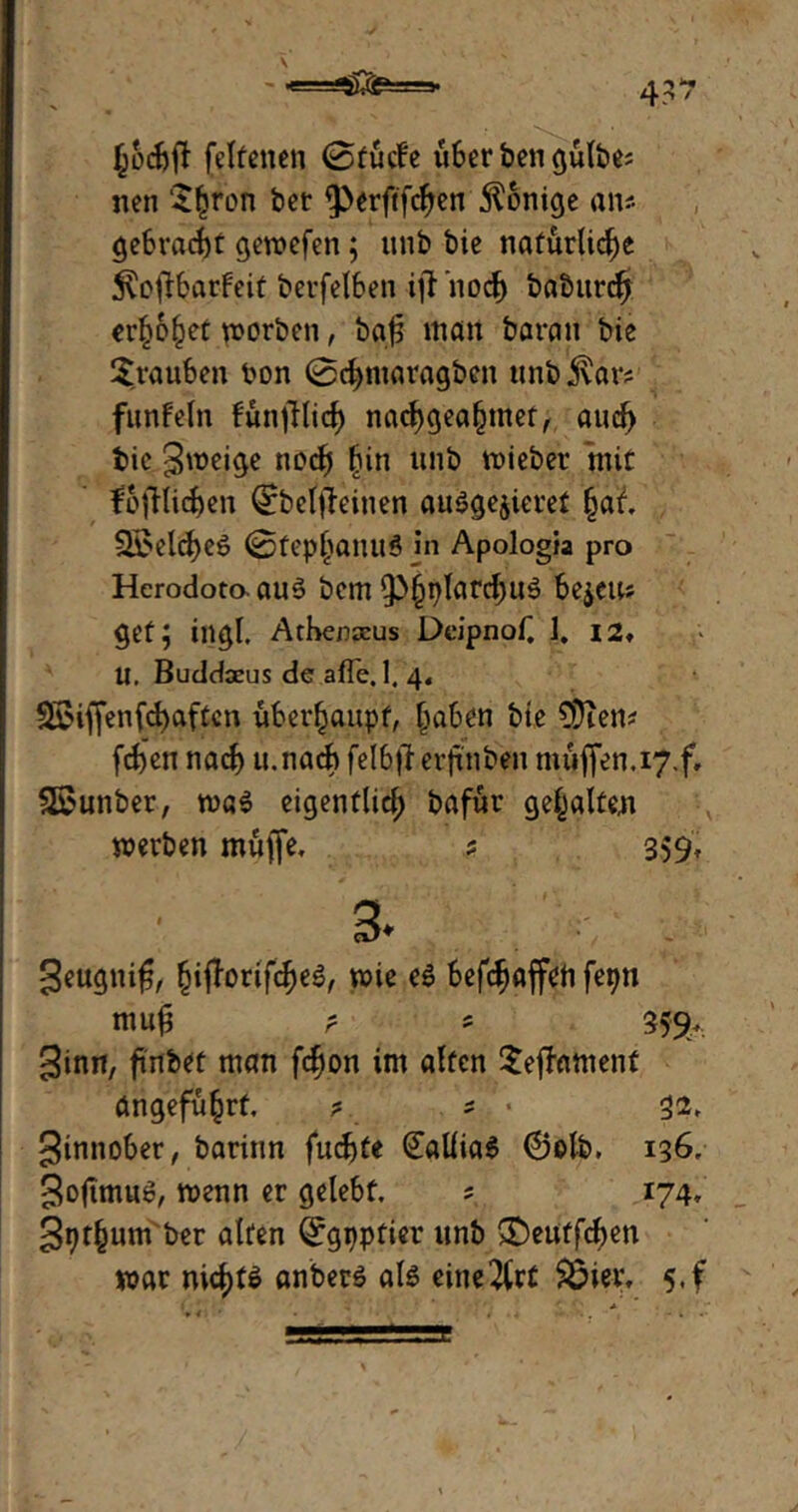 f;ocf)jt feltenen 0fuc!e iiber ben gülbe; nen 'Sfjron bet ^erftfc^en Könige an* gebracht gewefen; unb bie natürliche $ojlbarfeit betfelben ift noch t>c®urc§ erhöhet worben, ba| man baran bie Trauben bon 0d>maragben unbjlar? funfein funfdief) nacf)gea(jtnet, aud) bie Sweige nocfj (jin unb wiebet mir fofdidjen Qrbelffeinen au$ge$ieret fjal. 3£eld)e$ 0fep^an«8 jn Apologia pro Herodoto au6 bem ip§plard)u3 bejetu get; ingl. Athenarus Deipnof. 1. 12♦ U. Buddoeus de afle. 1, 4, SSiffenfcfyafrcn überhaupt, fjaben bie $ien* fdjen nach u.nacb feläff erftnbm muffen.i7.f, £5unber, was eigentlich bafür gehalten werben muffe. ? 359. 3. Seugnifj, §ifforif<$eS, wie eS bef^affeti fepu mu£ ? s 359. ginn, ftnber man fd)on im alten SejlWnent angeführt. ? * « 32, Sinnober, barinn fudjte (£allia$ ©otb, 136. SoftmuS, wenn er gelebt. ; 174, S^urn ber alten Qrgppfier unb £)eutfd)en war niditS anberS als eine2lrC Söiex, 5-f