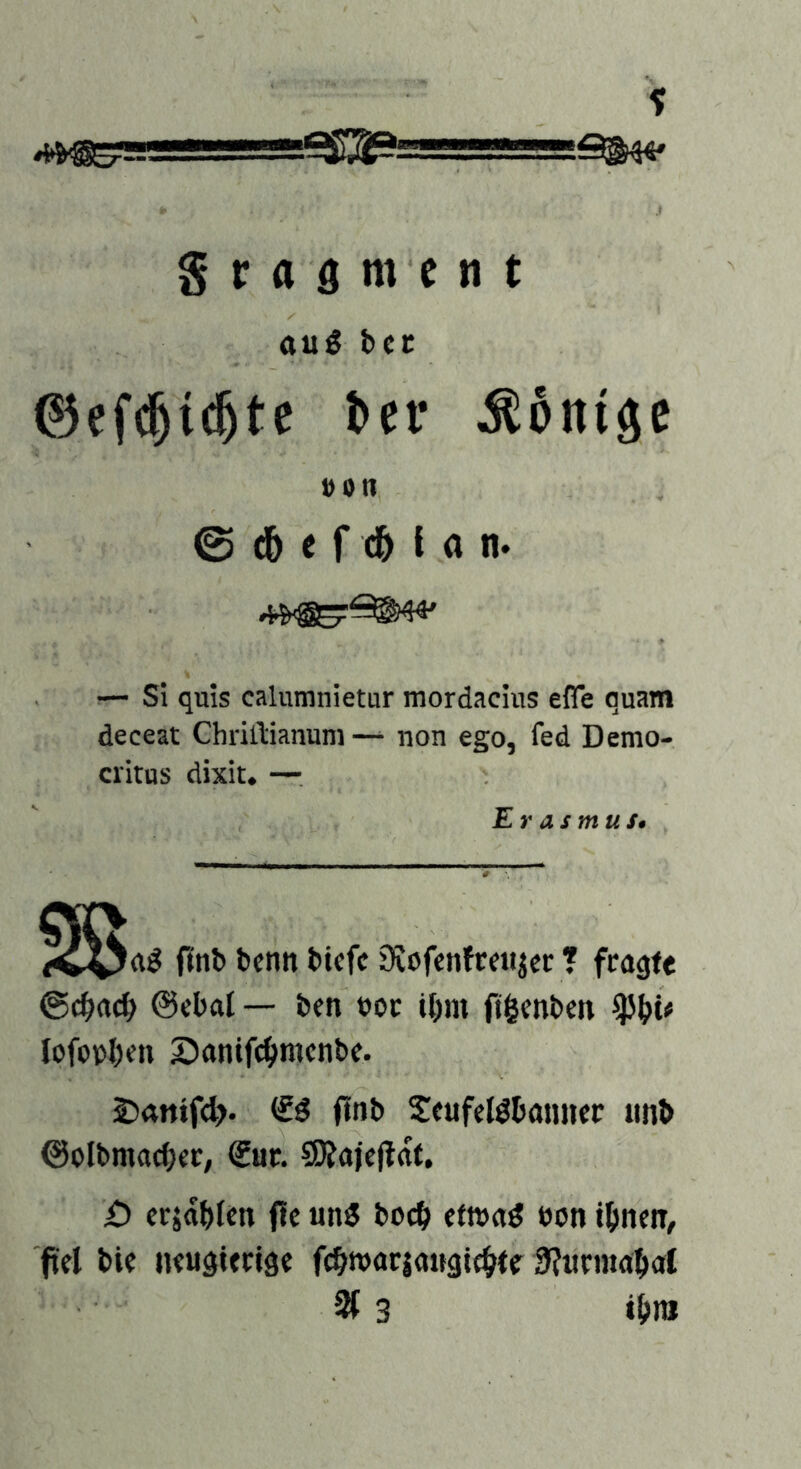 au5 bcc ©ef(^i($te l>er Äoniäe Don © d& c f I a n. ■— Si quis calumnietur mordacius efle quam deceat Chrillianum —^ non ego, fed Demo- critns dixit» — Er asmust finb bcnn btcfc 9iofenfc«tjec ? fragte @c^act> @cbat — ben eoc il)m (ilcnbeti lofopl)«n 2)anifc^>mcnbe. & finb S^eufelöbannec imb ©olbmac^fc, €«c. SDJajcffat, £) crja^)Icn Oc un5 boc^> ctwa^ Pon t&nen, fiel bie neugierige fc^uuariaugic^te 9?urmat)at 3f 3 i!>ni