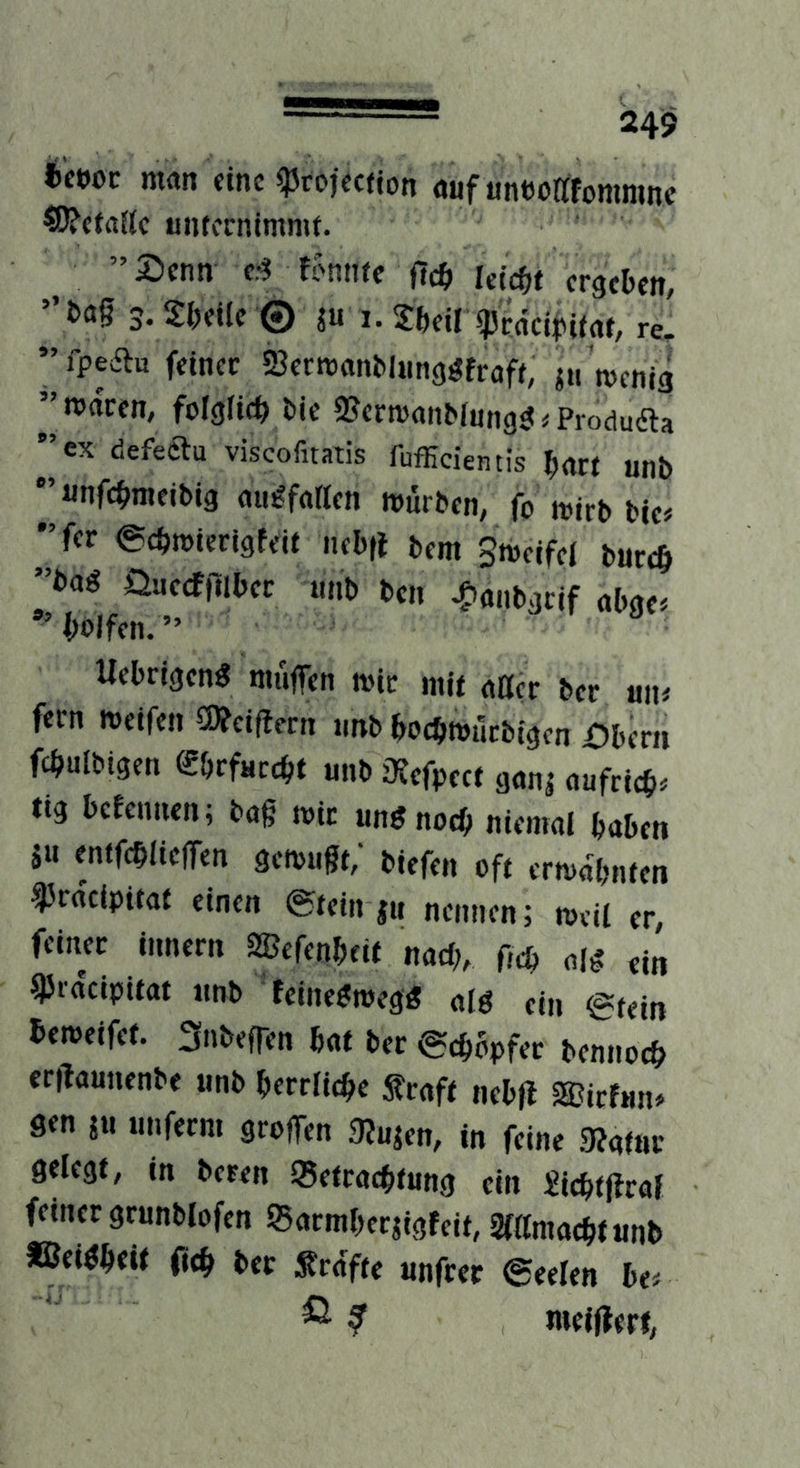 i'cwc nwit <inc ^rofection öuf uneoEfommnc ^«ta{(c untccnimnu. ”5^cnn c;? tomitc ui^t crgcDett, 3. 2l;cUc © ju !• re. ”fpedlu feiner ScrroanMiing^frofi, j« tnenig ’’n>rtren, folglich t»ie 9?crmanMungg ^ Produfta ’’cx defeftlu viscofuatis fufficientis ^art unb *’«nfc^meiblg nu^fftHen würben, fo wirb bie« •’fer ©ebwierigfeit nebfl bem gweifei bureb ”t>aß Üuecfnibec nnb ben ^anbgeif abge* *’bblfen.” Uebrigeng muffen wir mir dßer ber «n# fern weifen a)?cif?ern nnb bocbwilrbigen i)bern febuibigen «hrfucebt nnb iKefpect ganj nufrieb^ ttg bcEeimen; bag wir unönoeb tiienml haben SU enifcblieffen gewugt,' biefen oft erwähnten i'racipitat einen ©tein ju nennen; weil er, feiner innern SBefenbeit nad;, f,cb aH ein ^racipitat nnb ^feine^weg« m ein ©fein beweifet. Subeffen bat ber ©ebbpfer bennoeb ergannenbe iinb berrlicbe Sraft ncbfl SBirfnn» Sen 5n iinferm groffen 9?ujen, in feine 3?afar gelegt, in bereu q5etracbtung ein Xicbtftraf feiner grunblofen ©armberjigfeit, STÄmaebtunb «BeWbeit (teb bet Sra'fte «nfrer ©eelen ba ^ ? nieiUert,