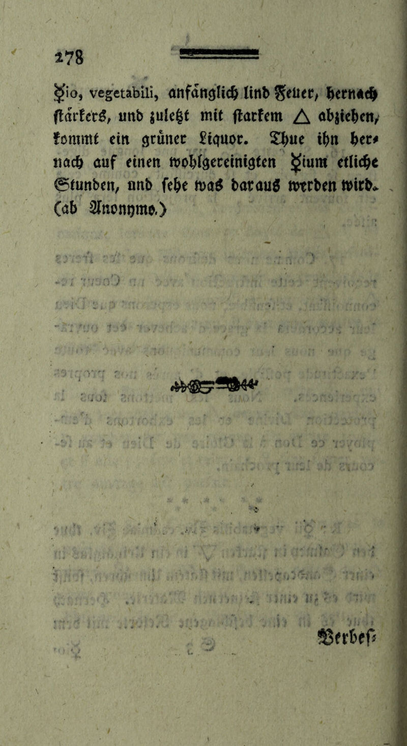 178 ^io, vegetabili, anfai19lic& linb flarUrß, unb julc^t mit flacfem A äbjicbctt/ fommt ein gtuncc £i(}m)c. i()n hev* nacb auf einen mo^iseceinidten ^tum etliche 0tunben, nnb fe^>e maö borauö »tcben t»irb* (nb Sfnon^mo,) ÜSfr&ef«