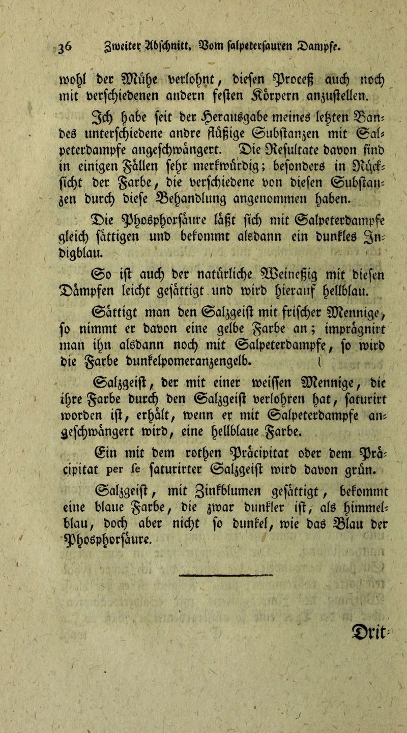 n>of)l bet ?ütü£e \>er(o^nt, btefert ^roceß and) nod) mit betfd;tebenen anbetn feflen Körpern anjuflellen. 3d) (jabe fett bet iperauggabe mettteö (ef ten San; bcö untetfcfjiebene attbre flügge ©ubftan$en mit @al* petetbampfe angefd)toangett. Die 9iefultate baboit ftnb in einigen fallen fefpt merfnofirbig; befonberö in Stijcf; ftcf)t bet §at6e, bte betfdnebene bon bfefert ©ubftam jen butc^ btefe Sefpanblung angenommen f)aben. 35ie spi)Ogpf)orfaitre lafjit fid) mit ©alpetetbampfe g(eid) fattigen unb befontmt afebann ein bunfleä 3m bigblau. @0 ift aud) bet natütlic^e SÖSeineßtg mit biefen dampfen leicht gefatttgt unb n>irb hierauf Jjeübfau. (Sättigt man ben (Salbei# mit ftifcfyet SDtennige, fo nimmt et babon eine gelbe gatbe an; imptagntrt man tfpn atebann nod) mit (Salpetetbampfe, fo mttb bie gatbe bunfelpometan$engelb. ( ©al^geifl; bet mtt einet meiffen 5D?ennige, bie tfjte §atbe butc^ ben (Sal^geijt betlof)ten fpat, fatutirt wotben tjl, etf)a(t, menn et mit (Salpetetbampfe am gefcfynningert nntb, eine fjellblaue §atbe. Stn mit bem rotten ^Jtacipitat obet bem ^5tm cipttat per fe fatuttttet (Sal$geifi tnirb babon gttin. ©al^geifi, mit Sddblumen gefatttgt, bekommt eine blaue §atbe, bie ^mat btmflet ift, ate Fimmel; blau, bod) abet nid)t fo bunW, mie ba$ Stau bet ^31)06p£orfaure. ©rit: / ' ‘ J