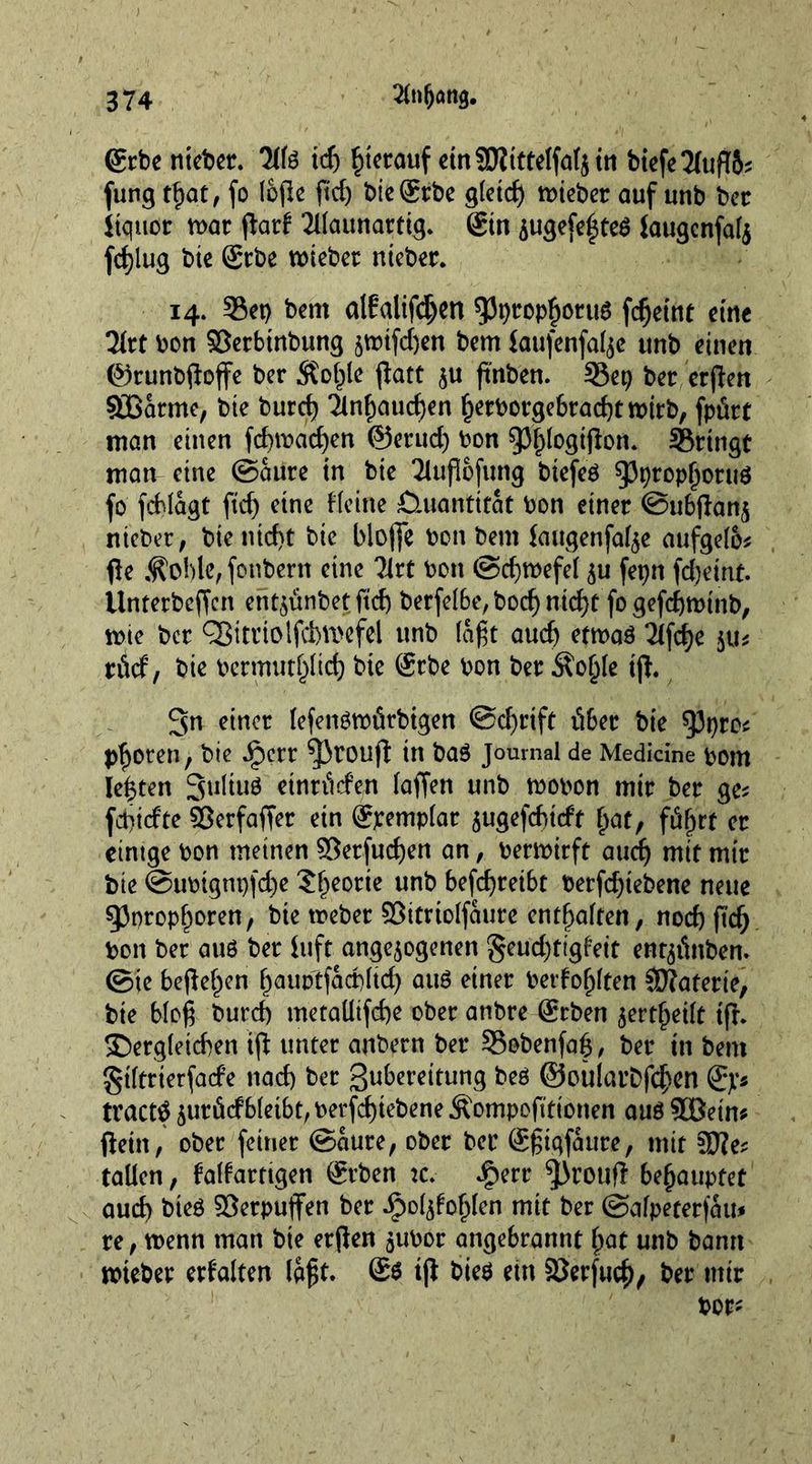 gebe nteber. id) ^tcrauf ctnSDJtttelfal^ trt biefeTfuftö? fung t()at, fo lofle fid) bie gebe gleid) mieber auf unb ber ttquor mar flarf TKaunartig. gin $ugefel$te$ iaugcnfaf^ fd)lug bte gebe mieber nteber. 14. Set) bent alfalifdjen gjpropfmrus fd)etnt eine 2let bon ©erbtnbung jmifdjen bem iaufenfalje unb einen ©runbftoffe ber Äoßle flatt $u ftnben. S5ep bee erften Sffiarme, bte burd) 2lnf)aud)en ()etborgebtad)tmttb, fpürt man einen fdnt»ad)en ©erud) bon gjftfogijlon. bringt man cine ©aure in bie Tlußofung biefeö g3propf)oru$ fo fddagt fid) cine Heine Quantität bon einer ©itbftanj nteber, bie nid)t bie bloffe bon bem taugenfafee aufgelo* fle $o!)le, fonbern eine Tier bon @d)mefe( ju fepn fdjeint. Unterbeffcn enthübet ftd) berfelbe, boct) nid)t fogefc&amp;mtnb, mie bee QJitriotfcbwefel unb (aßt aud) etma$ 2lfd)e $x* tdcf, bie bermutljlid) bte gebe bon ber $o(j(e tjl. 3n einer lefenöwfitbtgen @d)rift über bie gjpro* Pfoten, bte Jpeee ^3ronft in baö Journal de Medicine bom Ießten 3nliu6 eine liefen (affen unb mobon mir ber ge* fcpicfte ffieefaffer ein gpemptar 5Ugefd)tcft ßat, ffijj'rt er eintge bon meinen ®eefud)en an, bermirft audj mit mir bte @ubtgnt)fd)e Sfjeoeie unb befeßretbt beefdjtebene neue ^neopf^oren, bie meber Söitriolfaure entsaften, nod) fid) bon ber au6 bee tuft ange$ogenen §eud)ttgfeit enthüben, ©te befielen f)auptfad)lid) au£ einer berfoljften SDTaterie, bie bloß burd) metaütfcße ober attbre geben aertjjeüt tfh 35eeg(etd)en tfl unter anbeen ber SSobenfaß, ber in bem giftrterfad’e nad) bee gubeeeitung beö @oüIarDfd)en gp* tracts 5ueäcfbleibt, beefdjtebene Äompofttionen auö SBetn* ftein, ober feiner ©aure, ober ber gßigfattre, mit Sfle; taücn, falfaetigen geben :c> iperr gjroufl behauptet aud) bieö Seepuffen ber £o4fo(j(en mit bee ©afpeterfatt* re, menn man bte erjlen $ubor angebeannt ßat unb bann mteber eefalten laßt, g$ ift bieä ein Sßerfucf), ber mir
