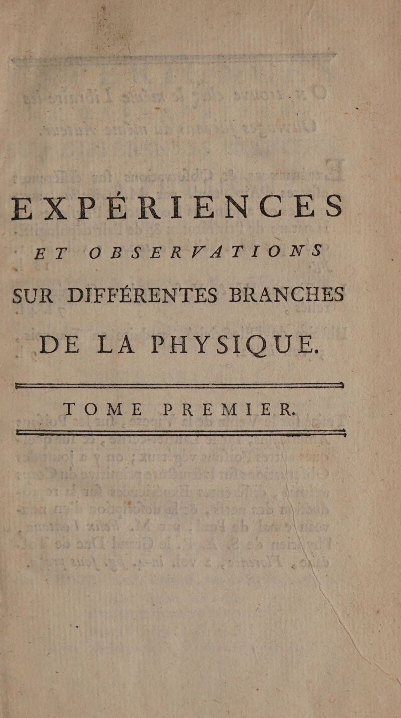 EXPERIENCES | ET OBSERVATIONS SUR DIFFÉRENTES BRANCHES DE LA PHYSIQUE. TO ME. CR RUE MLE RE