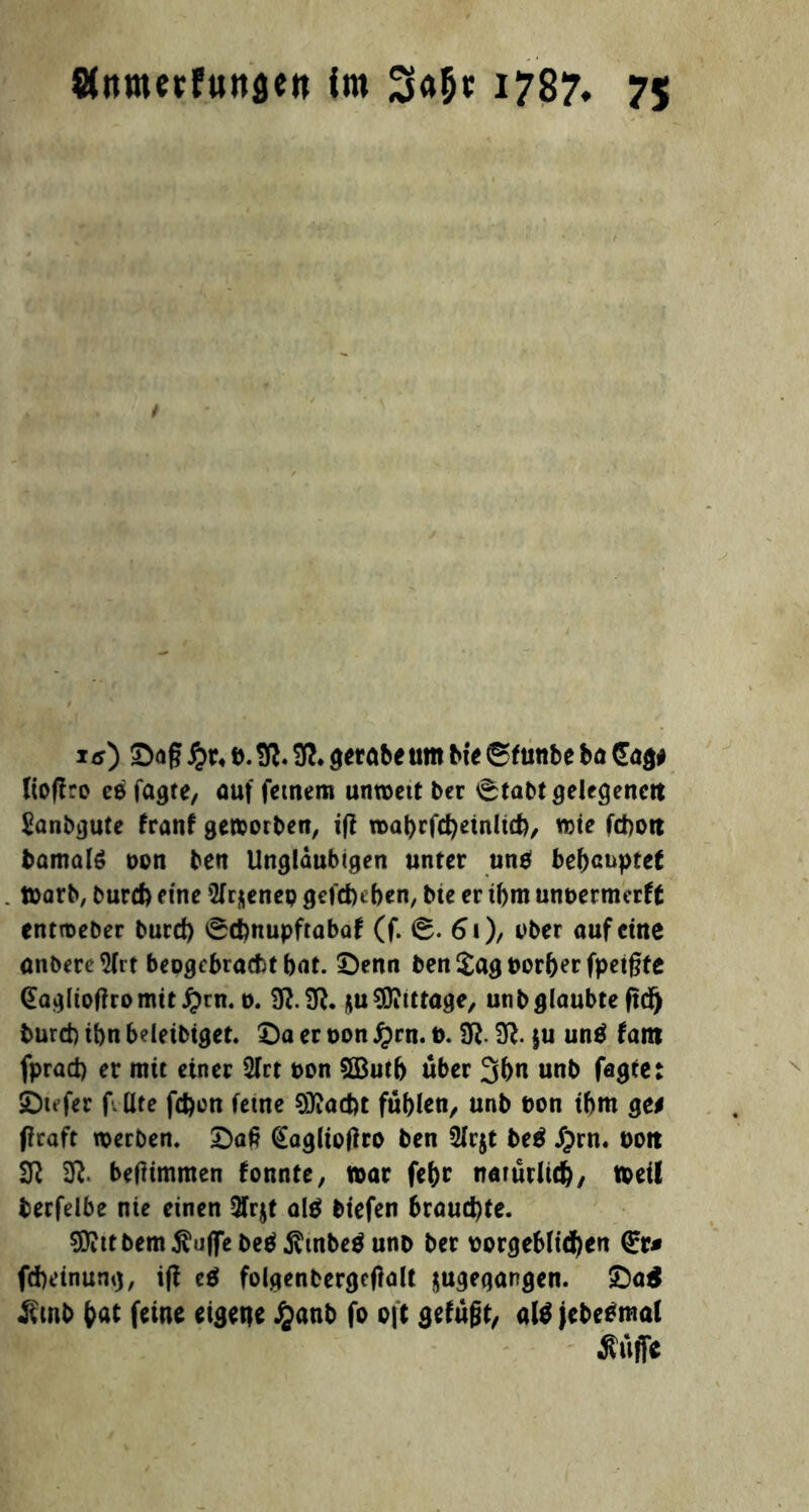 i<0 Dag #r* b.fft. 3R. gerabeum bteSftittbe ba Sag# lio|f:o ee fagte, auf feinem umbett ber 0tabt gelegenett Sanbgute franf geworben, ifl rbabrfd)einltd), tbie febott bamate ben ben Ungläubigen unter unb behauptet tbarb, burd) eine ^Irjenep gefduben, bte er il)m unbermerft entroeber burd) 0d)nupftabaf (f. 0. 6i), über auf eine anbere^lrt beogebraebt bat. Denn ben £agborberfpet§te <£agliof?romit£rn. 0. 3R.3R. *u$iittüge, unbglaubte (tdj burd) ibn beleibiget. Da er oon Jprn. b. 3ft. |U unä faro fprad) er mit einer 2lrt bon 5Butb über 3bn unb fagte: Diefer f. Ute fd)im ferne 9J?ad)t fühlen, unb bon tbm ge* firaft werben. Daß (Eagliotfro ben 2fr$t be$ #rn. boit Üft 2ft. betfimmen fonnte, war fef>r natürlich, weil berfelbe nie einen 3lr$t al$ biefen brauchte. $iitbem$uffebe$$mbe$ unb ber borgeblid)en <£r* fcheinung, ifl e$ folgenbergeflalt ^gegangen. Da$ Ämb bat feine eigene Jjanb fo oft gefügt, atö jebetfmal Äüffe