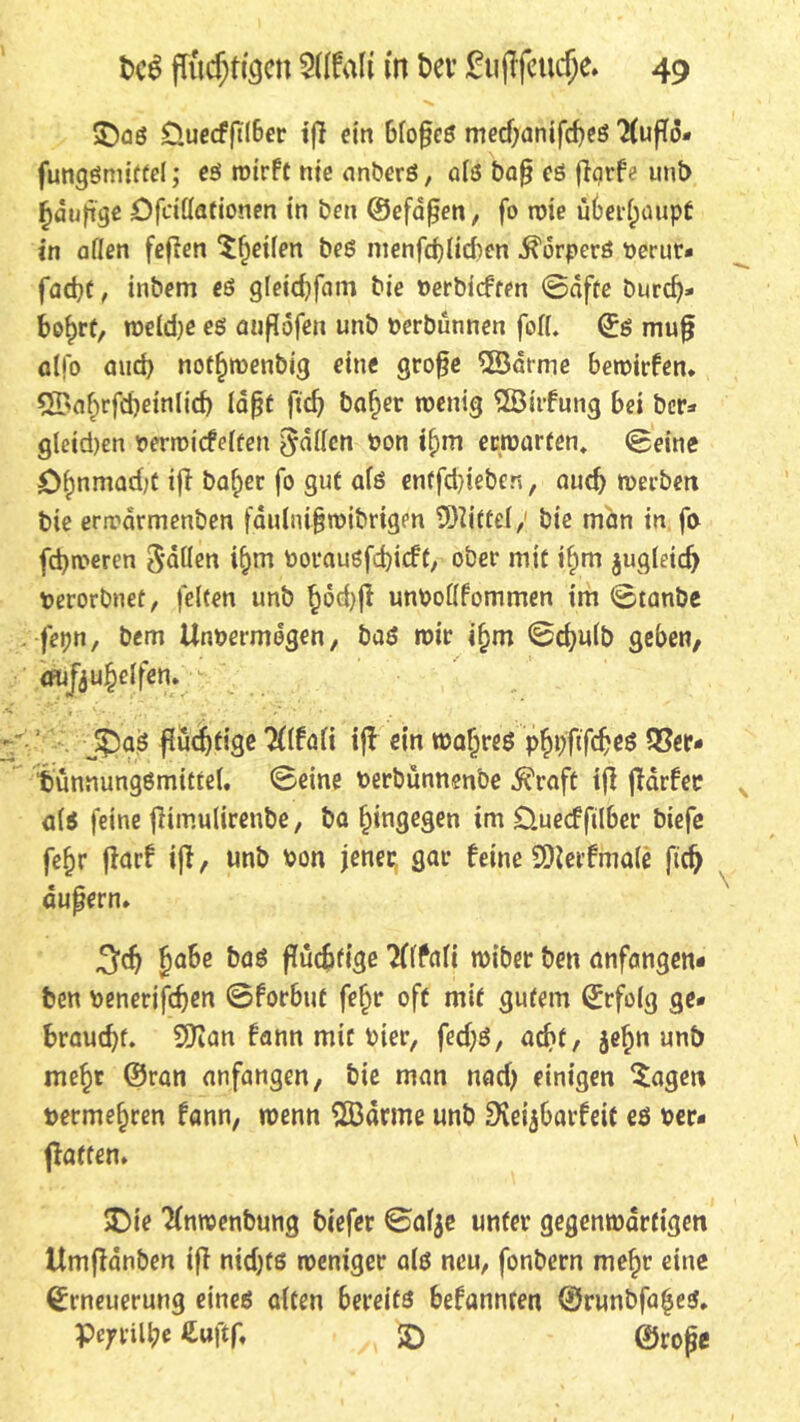 £)as Üuecffllber tfi ein blofles medjanifches 2(ufld- fungsmittel; es wirft nie anberS, als bafl es flqrfe unt> £duflge Ofcillationen in ben ©efaflen, fo wie überhaupt in allen feflen 't^eilen bes menfchlid^en Körpers berur- facht, inbem es gleichfatn bie berbieften 0afte burd)- bo^rt, weld)e es auflofen unb berbünnen fofL Es mufl alfo and) notfjwenbi'g eine grofje ©atme bewirfen. 5Dnf;rfd)einlid) laßt fleh baf)er wenig QBitfung bei ber=» gleid)en berwicfelten Odilen bon if;m erwarten. (Seine £>f)nmad/C ifT ba^er fo gut als entfd/teben, auch werben bie erwdrmenben faulnißwibrigen 93Zittef / bie man in fo fcfyweren Sitten if)m boraugfd)icft, ober mit if)m jugleid) berorbnet, feiten unb hochfl unbollfommen im 0tanbe fepn, bem Unbermogen, bas mir ifjm 0chulb geben, aufeuhelfen. - j£)as fluchtige Tllfali ifl ein wahres phpftfehes 33er- bünnungSmittel. 0eine berbünnenbe $raft tfl fldrfee als feine flimulirenbe, ba hingegen im £).uecfftlber biefe fefjr flarf ifl, unb bon jener gar feine SOlerfmale ftd) äußern. 3$ habe bas flüchtige Walt wiber ben anfangen- ben benetifdjen 0forbut fe§r oft mit gutem Erfolg ge- braucht. 9Kan fann mit hier, fed;S, acht, unb mehr ©ran anfangen, bie man nad) einigen Sagen bermehren fann, wenn 2ßarme unb IjXeijbarfeic es ber- flaften. SDie ’Jfnroenbung biefer 0af$e unter gegenwärtigen Umfldnben ifl nichts weniger als neu, fonbern mehr eine Erneuerung eines alten bereits befannten ©runbfa|es. pc;rilhe€uftf, - /4 £) ©roße