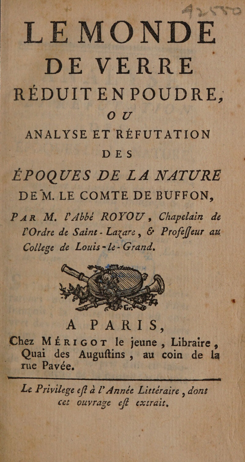 L'AATS LA PA LE MONDE DE VERRE RÉDUITEN POUDRE, OU ANALYSE ET RÉFUTATION D ES ÉPOQUES DE LA NATURE DE M. LE COMTE DE BUFFON, Par M. l'Abbé ROYOU , Chapelain de l'Ordre de Saint - Lazare, @&amp; Profeff[eur au College de Louis-le- Grand.