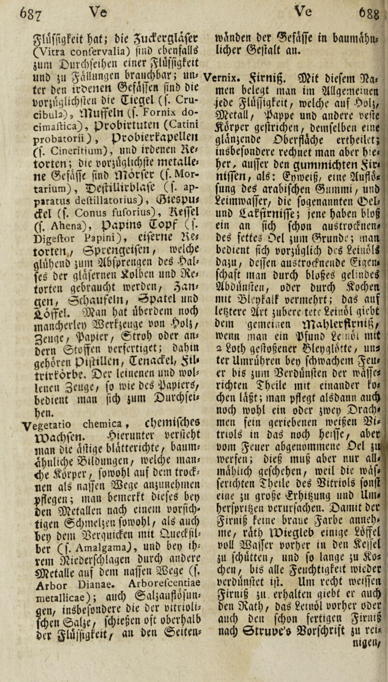 68? giiifjigfcif fiat; fcic (^Vitra coniervalia) |tuö ebenfalls jum Duvchfeibeii einer Slüfjujfeit unb 511 gaüungen brauchbar; ter ben irt^enen ©efnffen finb bie Dorjmjlicbrten bie (Tiegel (f. Cru- cibula), muffeln (f. Fornix do- cimaftica), pcobirtuteu (Catini probatorii) , probiertapelleit (f. Cineritium), linb itbencil 2\C# torten; bie metalle» ne ©efaffe finb Hlorfer Cf- Mor- tarium), iDeiüUirblafe (j. ap- piratus deftillatorius), CÖteopu^ rfel (f. Conus fuforius), KejTel (f. Ahena), papiUS (Topf (f. Digeftor Papini), eiferue torteu/ Bprertgdfen, trclc^e glübcnb pim iHbfprengcn M fei) ber (jl^femen i(olbcn iinb^SKc# torten gebraud)t locrbcu/ gen, 0cl)aufeln, *^5patel iinb Toffel. «bevbem no(& mancherlei) OBerfieiuje oon .C>oU/ gcimcr 'Vapicr/ 0troh ober am geboren piidUen, (Tertacfel, is'il» trirtörbe. 5)er leinenen mib ii>ob lenen 3eiuje/ fo ii)ie be^ ‘JiapieriJ/ bebient man ficb iuin 5)urcb|eü ben. Yegetatio chemica, cl)eintfcl)e6 lX)acl)fetu v5>ierunter Periiebt man bie adige blattericbte, banim ibulicbe i^ilbiingcn, melcbe maiu i^prper / foiDobl auf bem troef^ tien al$ nalfen ^2ßege anpiuebmen yPegen; man bemerft biefeö bei) ten gefallen nad) einem oorficb- tigen Sdjmcljeufoivobl/ aU auch bep bem ^:Bergi!ic!en mit Üuecf|ib ber Cf- AmalgamaJ, UUb bep ib' rem 92ieberfd)lagen biird) aiibere C9?etalle auf bem naffen SBege (|» Arbor Dianae. Arborefeentiae metallicae); aud) @a4auf»o)un^ gen/ in^befonbere bie ber oitrioli^ fd)ett 0alje/ fcbtet’cn oft oberhalb ber SluffigfeitA an ben ©eiteiu mkben ber ?^efdffe in baumdbiu lieber ©ejlalt an. Vernix. Sirnig. ®if biefeiit men belegt man im 5lHgemeiucn ■jebe Jlügigfeit / tt)cld)e auf Oolj/ ^etall/ i'appe unb anberc rege Körper gejlricbeti/ bemfelben eine glanjenbe Pberfldd)e ertbeilet; iußbefonbere rechnet man aber bie* her, miffer ben gummiebteu Sir* niffm, al^: (?piüei§/ eine^2(ugd« fung be^ arabifeben ©ummi/ uiib JeimmajTer/ bie fogenannten (Del? unb i£atjirmife; jene haben blo§ ein an (ich febon audroefnen# be^ fettei) Del pim©runbc; man bebient jid) oorjiiglicb bc^ ^eiudl^ bapi/ bciJen au^trocFnenbe (?igeui fd)aft man bureb blo§e^ gelinbe^ ölbbuniten, ober bureb ^od)en mit ibi'.’pFalf oermebvt; ba^ auf leptere i)(vt jubere tete 2ein6l giebt bem gemeiaen tnal)lerprnig/ trenn man ein ^Pfunb ^e uoi mit ter Umrubren bep fcbiracbcm er biß jum iBerbungen ber traffe^ richten ^beÜe mit eiuanber fo* eben ld§t; man pflegt alßbann auch noch U)obl ein ober jiDep Dracb* men fein geriebenen meinen 2?i« triolß in baß noch beiffc/ aber Pom Jener abgenommene Del 511 merfen; bie§ mu§ aber nur all mdbitcb gefebebeu/ mcil bie todf fcriebten ^beile beß ^^itviolß fonft eine ju gro§e s^rbiisung unb Um* berfpni^en perurfad)en. Damit ber Jirni^ feine braue Jarbe anneb* me/ rdtb IDiegieb einige 2d|fe( PoU Gaffer porber in beii f eifel ju febutteu/ unb fo lange ju Äo;? eben/ biß alle Jeucbtigfeit ipiebec pcrbunfict i|l. Um rcd)t ipeiffcrt 5iriu§ pi. erhalten giebt ee auch ben Ütatl)/ baß 2etii6l Porber ober and) ben febon fertigen Jirm§ nad; 0trupe’$ 93orfebrift ju rei* nigeu/ 1