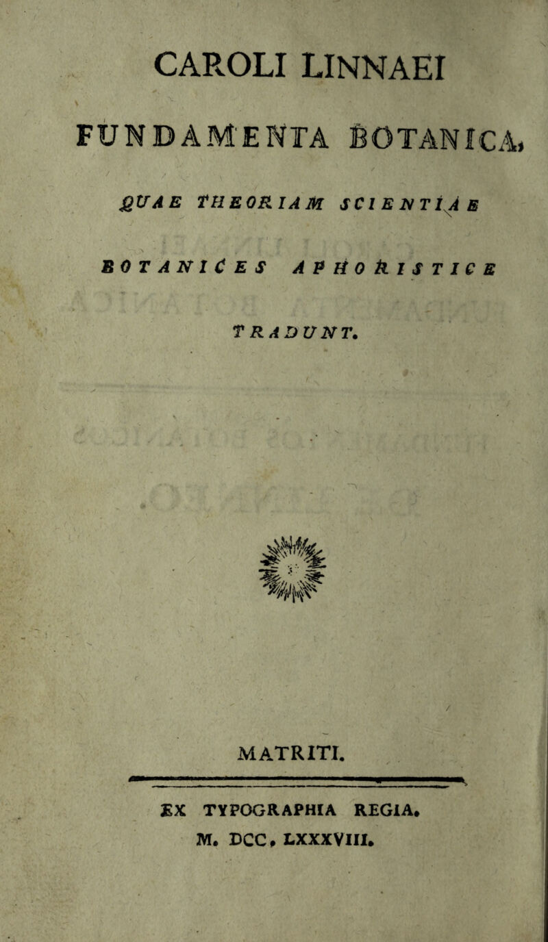 CAROLI LINNAEI FUNDAMENTA fiOTANiCA. QUAE theoriam scie NTi^ B BOTANICES APHOktSTICB TRADUNT. MATRITI. £X TYPOGRAPHIA REGIA» M. DCC, I.XXXVIII.