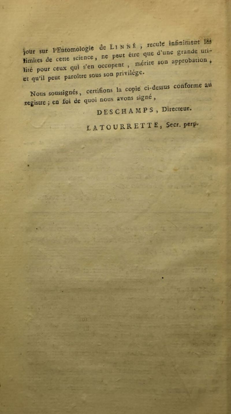 , _ •*. recule infiniment le* jour sur VBntomologie de ^ tae’que d’une grande uti- limites de cette sctence, P approbatiou , lite pourceux qui s’en occupent mertt ec qu’il peut paroitre sous son pnvtkge. Nous soussignds, certifions la copie ci-dessus conforme au tegisue; en foi de quoi nous avons stgne, DESCHAMPS , Directeur. r 4 toiiRRETTE i 'x