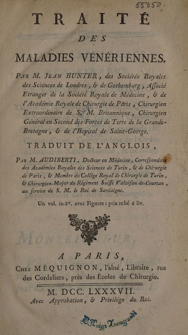 Aa +? mag 7 ess. T R A bi T E. DES © Par M. JEAN HUNTER, des Sociétés Royales des Sciences de Londres ,.& de Gothemburg , Affocié Etranger de la Société Royale de Médecine , & de , l’Académie Royale de pairs? de Paris 5 Chirurgien Extraordinaire de, SX M. Britannique , Chirurgien Général en Second des Forces de Terre de la Grande- Bretagne, & de P Hopital: de Saint-George, 22 PA DULL. DE Ll'ANCGLOIS : Par M. AUDIBERTI, Dodeur en Médecine, Correfpondalae des Académies Royales des Sciences de Turin , & de Chirurgie de Paris , & Membre du Collége Royal de Chirurgie de Turin , & Chirurgien-Major du Régiment Suiffe Valaifan de-Courtan , au fervice de S. M, le Roi de Sardaigne. Un vol, in-8°. avec Figures : prix relié 6 Liv. A in A ART Si, des Cordeliers , près des Écoles de Chirurgie. SOME DCC. ke XXXV Pre Avec eperetzion , & Privilége du Roi. a % F. LS J'en
