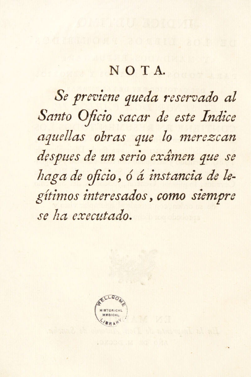 NOTA. Se f reviene q^ueda reservado al Santo Oficio sacar de este Indice aquellas obras que lo merezcan después de un serio examen que se haga de oficio, ó d instancia de le- gítimos interesados, como siempre se ha executado.