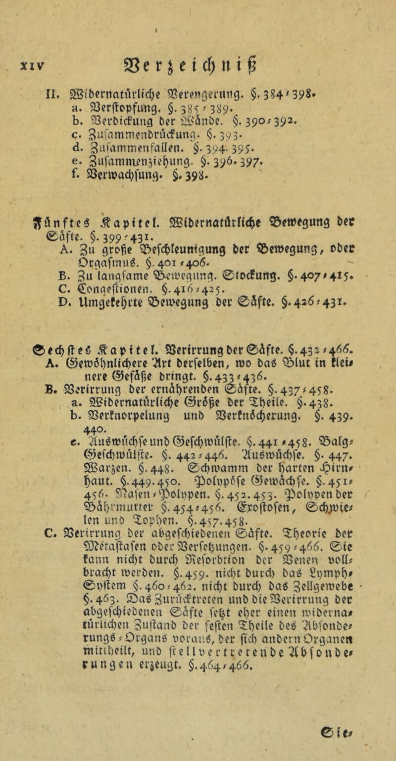 xiv 25 e r $ e i cf) tt t £ II. SSibernatörlidje Verengerung. §.384'39$» a. 93er(topfu'ng. §. 385? 389., b. Verbict'ung ber il£ii!inbe. §. 390*392. c. 3afammenbrü<fung. §- 393- d. 3ufanimenfallen. $-394-395. e. Sufaninienjicbung. §. 396.397. f. 23er»ad)fung. $. 398. fünfte 3 Kapitel. SBibernatärncbc Bewegung bec 0Äfte. §.399'431- A. 3» grof;c V>efcbleunfgung ber Bewegung, ebee örgaftmig. §.401 <406. B. 3u'langfame Vveiuegung. 0toc!ung. §.407#4i5. C. (jongefiionen. §.416*425. D. Umgefefjrte S&etvegung ber 0äfte. §.426*431. ®ecbfte6 .ftapttel. Verirrung ber 0äfte. §.431*466. A. ©ercöbnlicbere *2lrt bcrfclbcn, tuo ba$ QMut in ilew nere ©efäfe bringt. §.433*436. B. Verirrung ber ernäbrenben 0ätte. §. 437# 458- a. 2J?ibernatürlicbe ©röjje ber ‘Sbeile. §.438. b. Vertnorpclung uub Verzögerung. §. 439. 44°. e. 2iu$tmtcbfeunb©efd)n>u(fte. §.441 #458. V>alg* ©efcbroülfte. §.442 ..446. 21u$n>ücf)!e. §-447. SSBarjen. §.448. 0d)n>amm ber barten Jpirn* baut. §.449.450. ^olppöfe ©etväcbfe. §.451* 456. Sftajen ^polppen. §.452.453. 'Pohipen ber 55äbrmutrer §.454*456. (£;co|tofen, 0cb;vte* len unö ‘S.opben- §.457.458. C. Verirrung ber abgefrbiebenen 0äfte. *5:f)eprtc ber §tterafrafen ober Verfemungen. §.459*466. 0ie fann ntd)t burd) Sveforbticn ber Venen voll* braebt werben. §.459. ntd)t burd) baö Spmpb* 0pflem §.460*462. nicht burd) ba$ 3ellgemebe • §. 463. jöa$ Surihf treten uub bie Verirrung ber abgefdjiebenen 0äftc fefet eher einen wiberna* lürlidjeit 3u|tanb ber feft'cn 'Sbeile beö '^bfonbe* rungö * Organs voraus, ber ftd) anbern Organen mittbeilt, unb fr ellver trete nbe 2fbfonbe* rungen erzeugt. §.464*466. 0 itf