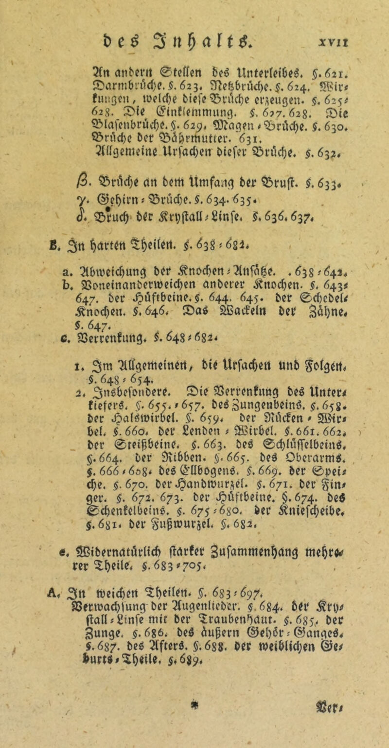 2fn miberrt 0teffen be« Unterleibes. $.621. ©armbrüicbe.5.623, Sftefebrikbe. 5. 624. SPir# fuugeu, welche biefeSH'ädje erzeugen. 5.625# 628. !2>le Gfinflemmung. §.617.628. 5)ie ©lafenbrüche.5. 61a, ©Jagen #$>rflcfye. 5.630. ©rfle^c t>cr ^ä&rmutter. 631. Sllfgemeine Urjacfyetr tiefer Söräd)e. §. 632, ß. Erlief)« an bem Umfang bei* ferufi. 5. 633# y. ©eljirn * <35v*ücOe. §. 634.635« 0. S&rucb b<r $n;jtatt#2infe. §, 636,637. B. 3u fyurten ^eitert. 5. 638*622* a. 2lbn>etcf)ung ber jRnod>en>2ln$£e. .638^642. b. 9$oneinanberroeid)en unterer Knochen. §. 643« 647. ber Hüftbein?. §. 644. 645. ber 0cbcbeU Änod)cn. 5.646. 2Da$ SBact'eln bei' Bäljne* 5. 647. c. 23etrenfung. 5.648*682# x. 3m ‘JUlgemeinett, bie Urfacf)en ttnb golgett* 5.64s * 654. 2. 3u$befonöere. ~ie SSertenfnng be$ Untere tiefer«. 5. 655.1657. be$ Bungenbeins. 5.65g. ber JjalSWirbel. 5. 659. ber Siiitfen • ?®tr* bei. 5.660. ber Senbett * SEBtrbel. 5.661.662* ber 0retjjbeine. §. 663. be$ @cf)lüf[elbein$. §.664. ber Siibben. $.665. be$ Oberarm«. 5. 666*608# be$ Ellbogen«. 5.669. ber 0pei* cf;e. 5.670. berJpanbrournel. 5.671. bergin# ger. 5. 672. 673. ber Jpüftbeine. §.674. be$ 0cbenüelbein«. 5. 675*680. bei* ^niefcheibe« §. 6gx. ber gujjrourjel. 5.682. e. Sßiberwuürltcb ftärfer Sufammenbctng meljre* rer Steile. 5. 683'7°5< A. 3» tbeidfert feilen. §. 633*697. aSermacbiung ber 2(ugenlieber. 5.684. ber ^ry# Öaü#2infe mir ber Sraubenfynit. 5.635,. ber Bunge. §.686. be$ Supern @el)öt # ©angoS* 5.687. be$ Elfter«. 5.688. ber weiblichen ©e/ fcurts# Steile, 5#ö$9#