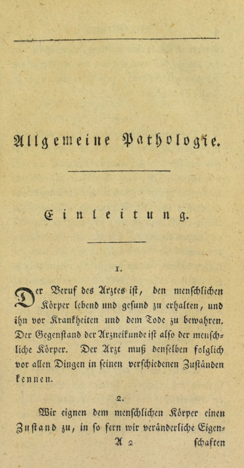r 3U(gemeine $P<u!)Plo$1e. g i n t e i t u n g. er 33eruf bes tftjteg ifT, t»cn menfcbfiefcctt Körper tebenb unb gefunb 5« erraffen, unb ifnt t>or j\tan!()ctfett unb bem ^obe $« bewahren, ©er ©egenffanb i>cr 2fr5tteifimt>c ift alfo ber meufcb* liebe Körper, ©er 2lrjt muß benfefben fofglid) Dor allen ©ingen in feinen Per feine bc ne n ^njianben kennen. 2. Sffiir eignen bem mcnfd;ftd;en Körper einen gnjianb ju, in fo fern wir Pcranbcrfid;e Origen* fc&afteit