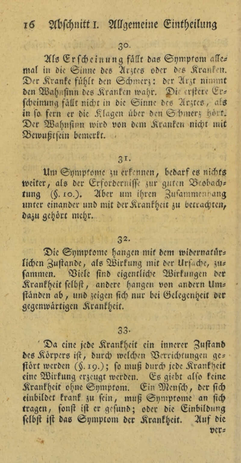 30* 2(f$ (Erfdbcin ttng fällt bas ©pmpfom alte* maf in Die @inne Des 5k}te8 oDcr De? jfranfen. 3>cr ivranfe fu(jft Den ©dbmcrj: Der 3rjf nimmt Den 2Öa()<>ßnn De? jkanfen wafjr. £>i crßere (Er? fcbcinung fallt nicht in Die ©innc bee 2fr>tcg, afg in fo fern er Die plagen über Dcn©bmen i)6if. 3)er 2ßa^nfmn wirb tton Dem Traufen nicht mit Vewußtfcin bemerk. < 3r- Uni ©pmptontc ^tterfennen, bebarf cg nichts weiter/ als Der (Erforbernißc suv guten Veobaeb? tung (§. io.)* 3lber um ihren 3u^ömmcnbung unter einanDer unD mit Deritranf^eu $u befrachten/ Daju gehört mc^r. n 0 ^ie ©pntpfome fangen niif bem wibernafiSr? lieben ^ußanbe, ais $i$irfung mit Der Urf.cbc, $u? fantmen. Viele ftnb eigene!id^e 5ßirfui?gen Der .Slranf()eif felbß, anDere hangen »on anDern Um« • ftänben ab, unD geigen ftd> nur bei 0etegcnheif Oec gegenwärtigen jvranfheif. 33* ' eine jebe ^ranf^eif ein innerer 3ufian& De? ivorperö iß, Durch welchen Verrichtungen ge? ßort werben ($.19.); fo muß Durch jebe .ftranfheit eine QBitfnng erzeugt werben. (Es giebt atfo feine $ranff)cit ohne ©pmptom. (Ein 9ftenfdb/ Der (ich einbitbet franf $u fein, muß ©pmptomc an fich tragen/ fonff iß er gefunD; ober Die (EinbifDung felbß iß Dag ©ymptom Der ihranfheit. 2iuf Die