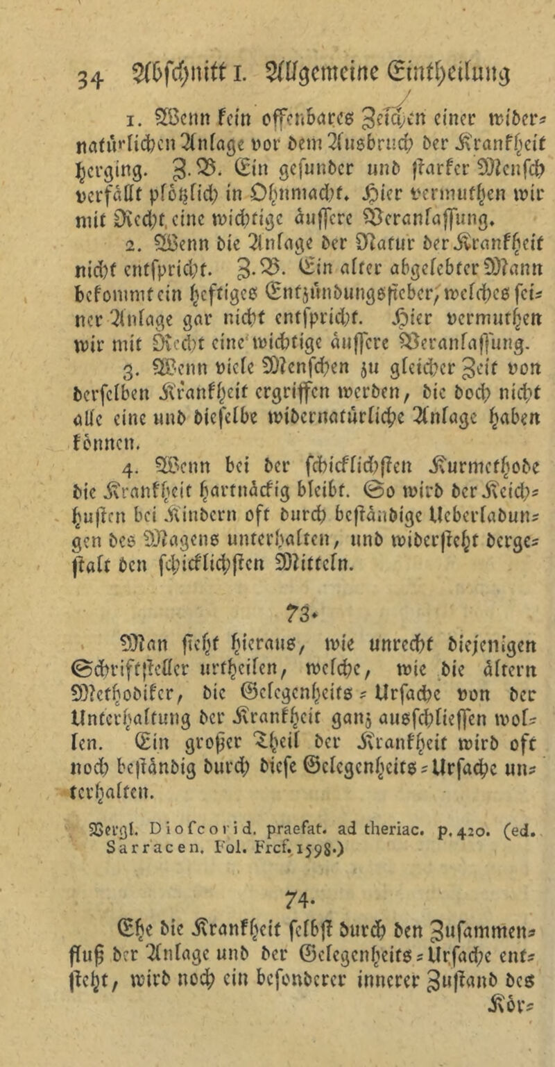 i. SIBcnn fcin offenbares geteert einer wiber* nafiWichcn^lnlage vor bem Ausbruch Oer itranff^eir herging. 3-^>- ^*n ö^funber unb ftarfer Sftenfeh verfaßt pf6r$fid; in O^nmadK* Jpicr vennutfjen wir mit 0ud;t eine wichtige duffere SScranfaffung. i. Slöenn Me Anlage Oer Statur berdvranfheit nid)f cntfprid;t. 3-^- ^in alter a6gefebter£D?ann bef omnif ein heftiges (SnfjunbungsfKbcr, welches fei* ner Anlage gar nicht cntfprid;f. Jpier vermut^en wir mit 9u’d)t eine'wichtige duffere £3eranfaffung. 3. Sßenn riefe 50?enfd;en ju gleicher geit non bcrfclben itranf^eif ergriffen werben, bie bod; nicht alle eine unb bicfelbe wibcrnafurlicbe Anlage haben formen. 4. $$enn bei ber fchicflidjflen dfurmethobe bie dvranfheit hartnaefig bleibt. ©0 wirb berdveid;)* hujtcn bei .fiinbern oft burch befidubige Ueberlabun* gen bes Wagens unterhalten, unb wibcrflcht bergen jtölt ben fd;tcflicf)pcn Mitteln. 73* 9)?an ficht hieraus, wie unrecht biejenigen ©chriftfMer urt^cifcn, welche, wie bie dltern 93?cthobifer, bie ®cfcgcnf)cifs * Urfache von ber Unterhaltung ber dlranfhcit gartj ausfchlteffen wof* len. (Sin großer ^heÜ ber dvianf'heit wirb oft nod; beftdnbig burd; biefe ©clcgcnhcits-Urfache un? tei’halfcn. SSei’ßl. Diofcorid. praefat. ad theriac. p,420. (ed. Sarracen. Fol. Frcf. 159$.) 74- (Ehe bie dtranfheif fefbff burd) ben gufammen* fluf$ ber Anlage unb ber ©elcgcnheits*Urfad;c ent? ficht, wirb noch ein befonberer innerer gufianb bcs