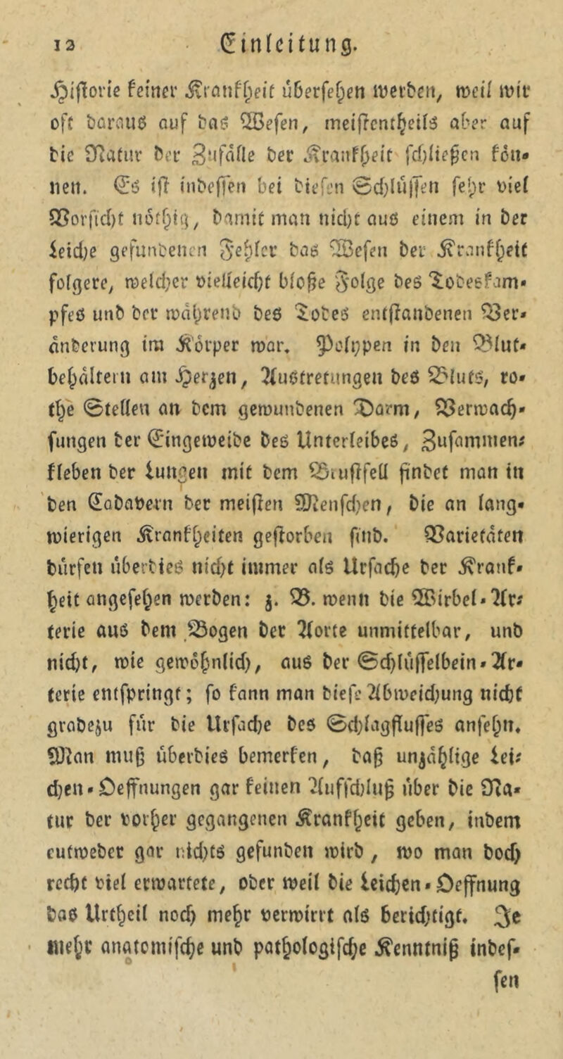 jpiftorie feiner ivtanffpeit überfefpen werben, weit wir oft barfltlö auf baß 5Befen, metfrent^etf^ aber auf bie Sßatur bet* 3;if<Ule ber enranf^eit fcf)tiepcn fön* nett. Eö <|T inbeffen bei tiefen ©djlüjjen felpr tuet Verficht nötfjig, Damit man nicl>c aus einem in Der ieid;e gefunbenen Jetptcr baö fS3efen bet ^ranf^eit folgere, metdper oielteichf bloße Jolge beö Xobesfam» pfeö unb bet* malprenb beö Soteö entffanbenen Ver* anberung im Körper mar. ^Wippen in ben Vlut* betpaltetn am Jjerjen, 2fu$tretungen beö Vlufö, ro» tlpe ©teilen an bem gemunbenen fDamt, Vermach* fungen bei* Eingemeibe beö Untcrteibeß, 3ufnwn,cn# fleben ber iuuoen mit bem VrufifeU finbet man ttt ben Eababern ber meifien Sftenfdpen, bie an lang* mierigen Äranflpeiten geworben finb. Varietäten Dürfen uberbieö nid)t immer alö Urfadje ber ^rattf» ^eit angefefpen merben: j. V. mentt bie ET>irbet»'Hr* terie anö bem Vogen ber Pforte unmittelbar, unb nid)t, mie gemöjjnlid}, auö bet* ©djtülfelbein» 2fr- terie entfpringf; fo fann man biefe 2ibmeid;ung nicht gvabeju für bie Urfadpe beö ©dptagffuffeö anfelptt. SOtan muß uberbieö bemerfen, baß unzählige Uv dpen* Deffnungen gar feinen 2tuffcblu§ über bie 9ia* tur ber torfcer gegangenen Äranffpeit geben, inbem cutmeber gar ntduö gefunben mirb, wo man boefp recht riet erwartete, ober weil bie ieichen * Deffnung baö Urzeit nod) me^r permirrt alö berichtigt. 3c liietpr anatcmifche unb patfcologifche .ftenwnijj inbef* fen