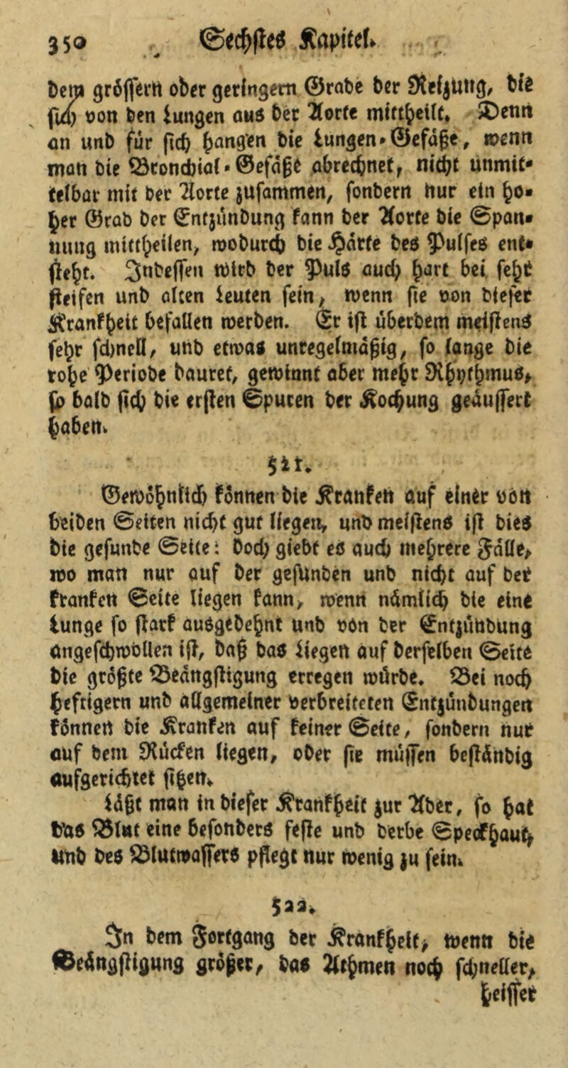 35® Äapitef* Dem gröfferrt ober geringem ©rate ber SHefyuttg, big fub bon ben iungen aus ber Borte mirtheilc. SDenrt an unb für fid) han9*n bie lungen*©efdße, wenn matt bie Q3tond)ia( * ©efajje abreeßnet, nidjt unmit- telbar mit ber Borte jufammen, fonbern Hur ein ßo* £er ©rab ber ©ntjünbung fann ber Borte bie ©pan* mtng tnitthetlen, wobureß bie Jjdrte beö ^ulfeß ent» fle^t. 3«be(Ten Wirb ber $)ul$ and) f)art bei feßb Reifen unb alten ieuten fein ^ wenn ft* »on btefer ^ranf^eit befallen werben. <2;r iß uberbem meißenS feßr fdjneü, unb etwa* unregelmäßig, fo lange bie tobe 9>criobe bautet, gewinnt aber meßr SK^flnnuß* fp halb fleh bie crßen ©puren ber ^oeßung geäußert haben» ©ewoßnlidj fonnen bie ^ranfett auf einer bött beiben ©eiten nicht gut liegen, unb meißenö ifi bieö bie gefunbe ©eite i Dod; giebf eö auch mehrere gatte, wo matt nur auf ber gefunben unb nicht auf bet ftanfett ©eite liegen fann, wenn nämlich bie ein« iunge fo ßatf auögebeßnt unb bön ber €ntjithbung angefcßwbtten iß, baß bas liegen auf berfelben ©cito bie größte lÖedngßigung erregen würbe. $3ei noch heftigem unb allgemeiner berbreiteten (Sntjünbungeit fdnnert bie Traufen auf feiner ©eite, fonbern nur auf bem SKucfen liegen, ober ße mußen beßänbig aufgeridjiet ßßetn Idßt man in btefer tftanfbeir $ur Bber, fo hat t’as 2$litf eine befonbers feße unb berbe ©pecfßaufy imb be$ ^lutwajfere pflegt nur wenig ju fein» $aä* $n bem gortgang ber £r«nfhelf> wenn bl« ffceängßigung großer, bas Birnen noch fepnetter, heißer